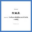 โรงเรียนกาฬสินธุ์พิทยาสรรพ์ จังหวัดกาฬสินธุ์ คำย่อคือ? แปลว่า?, อักษรย่อ โรงเรียนกาฬสินธุ์พิทยาสรรพ์ จังหวัดกาฬสินธุ์ ย่อมาจาก ก.พ.ส. หมวด ชื่อโรงเรียน หมวด ชื่อโรงเรียน