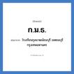 โรงเรียนกุลมาฒน์ธนบุรี เขตธนบุรี กรุงเทพมหานคร คำย่อคือ? แปลว่า?, อักษรย่อ โรงเรียนกุลมาฒน์ธนบุรี เขตธนบุรี กรุงเทพมหานคร ย่อมาจาก ก.ม.ธ. หมวด ชื่อโรงเรียน หมวด ชื่อโรงเรียน