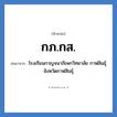 โรงเรียนกาญจนาภิเษกวิทยาลัย กาฬสินธุ์ จังหวัดกาฬสินธุ์ คำย่อคือ? แปลว่า?, อักษรย่อ โรงเรียนกาญจนาภิเษกวิทยาลัย กาฬสินธุ์ จังหวัดกาฬสินธุ์ ย่อมาจาก กภ.กส. หมวด ชื่อโรงเรียน หมวด ชื่อโรงเรียน