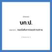 กองบังคับการกองปราบปราม คำย่อคือ? แปลว่า?, อักษรย่อ กองบังคับการกองปราบปราม ย่อมาจาก บก.ป.