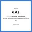 ป.ป.ร. ย่อมาจาก?, อักษรย่อ ป.ป.ร. ย่อมาจาก ประชาธิปก ปรมราชาธิราช หมายเหตุ (พระปรมาภิไธยในพระบาทสมเด็จพระปกเกล้าเจ้าอยู่หัว)