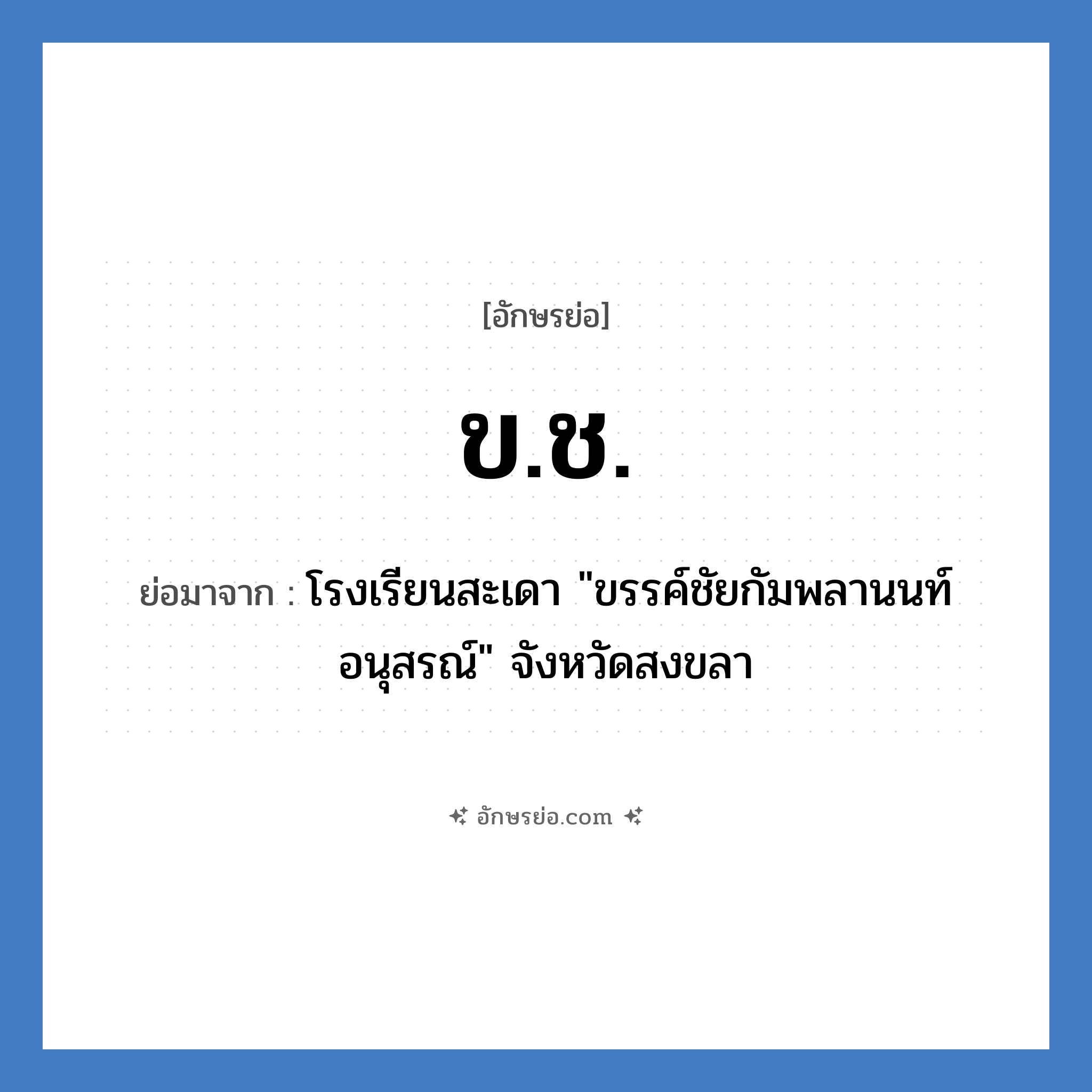ข.ช. ย่อมาจากอะไร? คำศัพท์ในกลุ่มประเภท ชื่อโรงเรียน, อักษรย่อ ข.ช. ย่อมาจาก โรงเรียนสะเดา &#34;ขรรค์ชัยกัมพลานนท์อนุสรณ์&#34; จังหวัดสงขลา หมวด ชื่อโรงเรียน หมวด ชื่อโรงเรียน