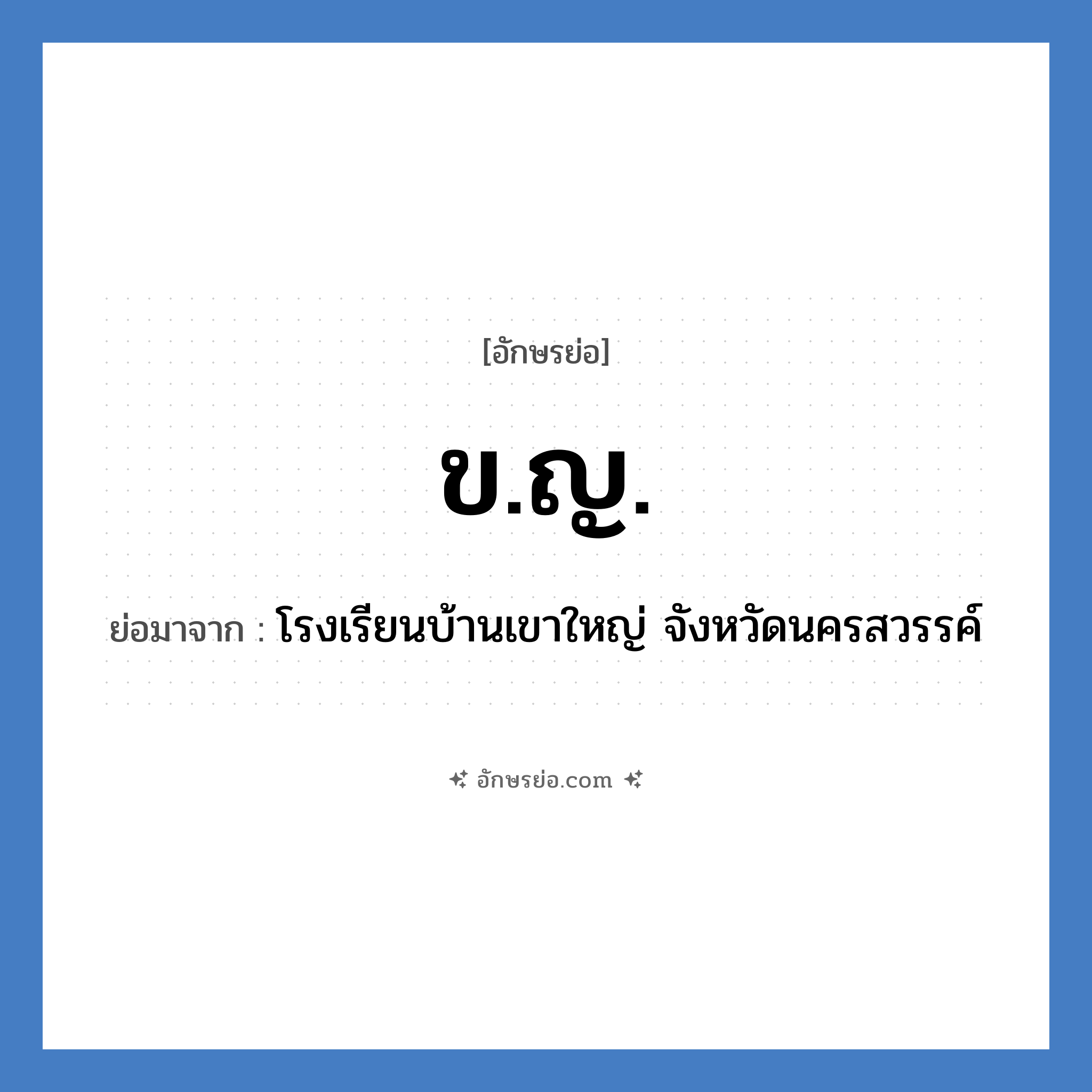 ข.ญ. ย่อมาจากอะไร? คำศัพท์ในกลุ่มประเภท ชื่อโรงเรียน, อักษรย่อ ข.ญ. ย่อมาจาก โรงเรียนบ้านเขาใหญ่ จังหวัดนครสวรรค์ หมวด ชื่อโรงเรียน หมวด ชื่อโรงเรียน