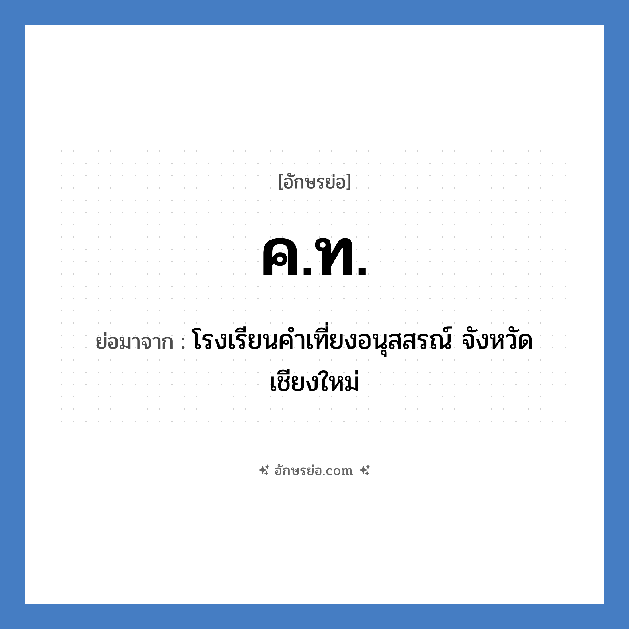 ค.ท. ย่อมาจากอะไร? คำศัพท์ในกลุ่มประเภท ชื่อโรงเรียน, อักษรย่อ ค.ท. ย่อมาจาก โรงเรียนคำเที่ยงอนุสสรณ์ จังหวัดเชียงใหม่ หมวด ชื่อโรงเรียน หมวด ชื่อโรงเรียน