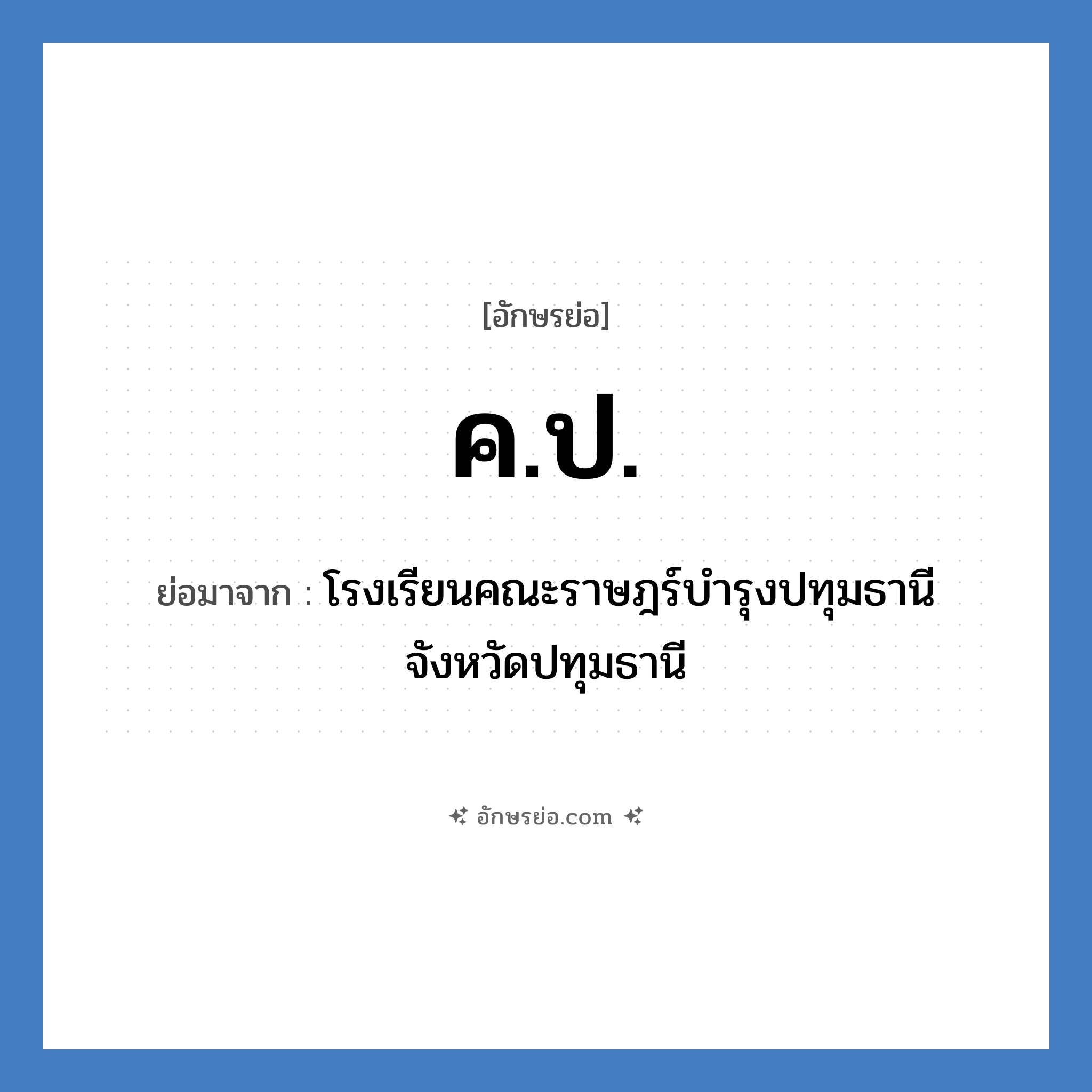 ค.ป. ย่อมาจากอะไร? คำศัพท์ในกลุ่มประเภท ชื่อโรงเรียน, อักษรย่อ ค.ป. ย่อมาจาก โรงเรียนคณะราษฎร์บำรุงปทุมธานี จังหวัดปทุมธานี หมวด ชื่อโรงเรียน หมวด ชื่อโรงเรียน