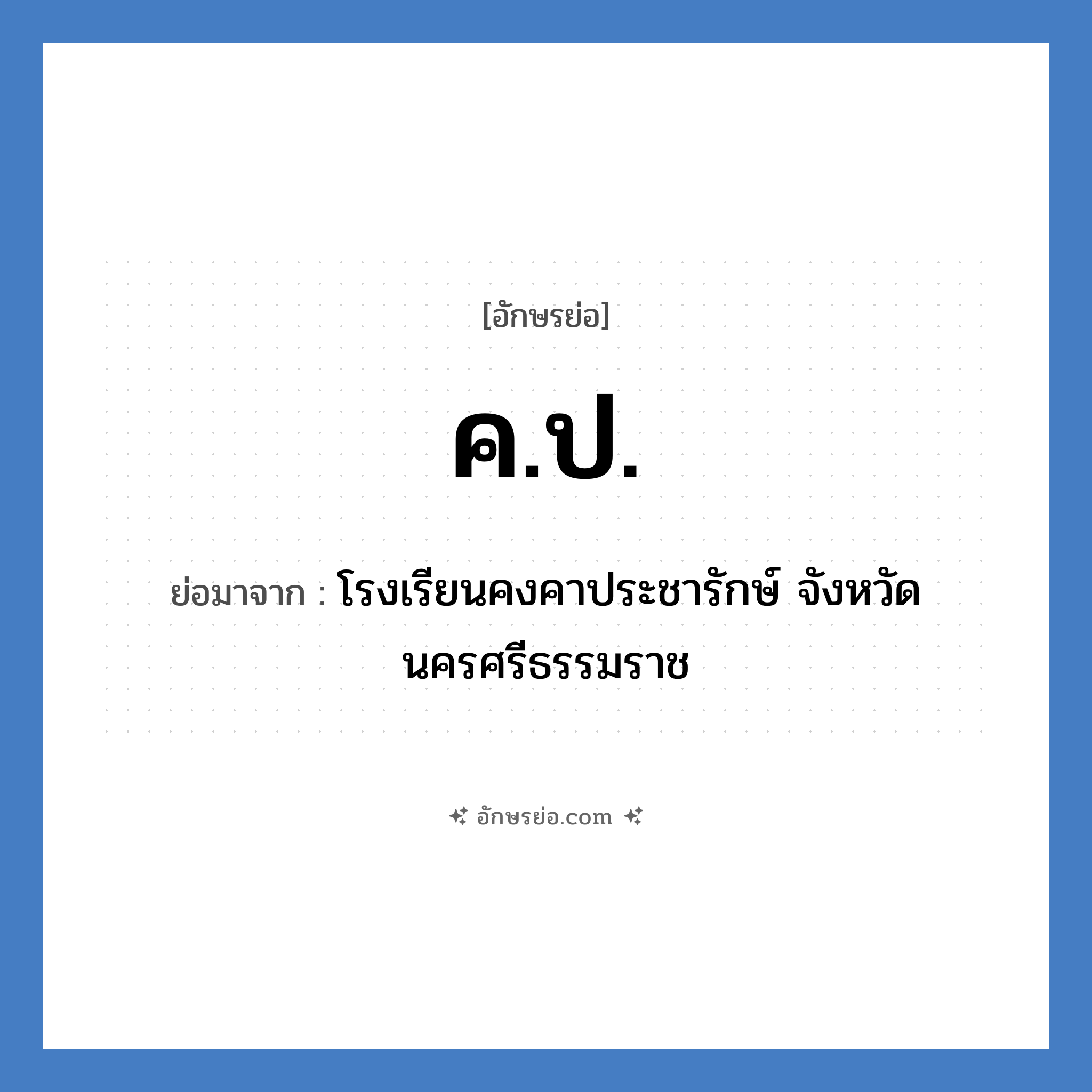 ค.ป. ย่อมาจากอะไร? คำศัพท์ในกลุ่มประเภท ชื่อโรงเรียน, อักษรย่อ ค.ป. ย่อมาจาก โรงเรียนคงคาประชารักษ์ จังหวัดนครศรีธรรมราช หมวด ชื่อโรงเรียน หมวด ชื่อโรงเรียน