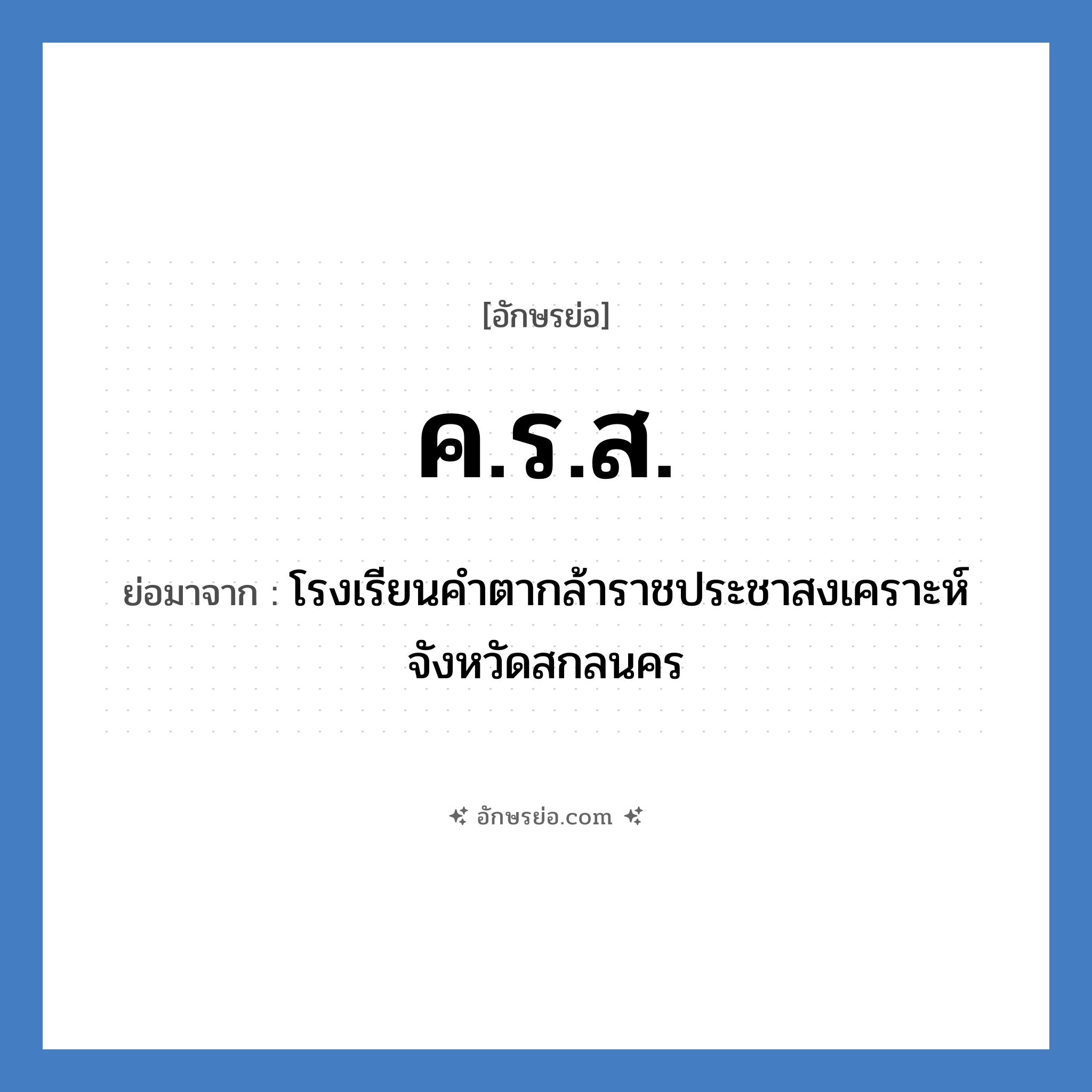 ค.ร.ส. ย่อมาจากอะไร? คำศัพท์ในกลุ่มประเภท ชื่อโรงเรียน, อักษรย่อ ค.ร.ส. ย่อมาจาก โรงเรียนคำตากล้าราชประชาสงเคราะห์ จังหวัดสกลนคร หมวด ชื่อโรงเรียน หมวด ชื่อโรงเรียน