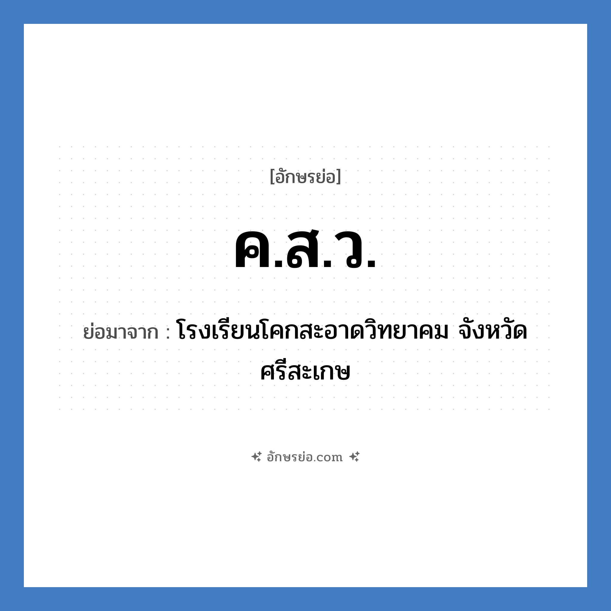 ค.ส.ว. ย่อมาจากอะไร? คำศัพท์ในกลุ่มประเภท ชื่อโรงเรียน, อักษรย่อ ค.ส.ว. ย่อมาจาก โรงเรียนโคกสะอาดวิทยาคม จังหวัดศรีสะเกษ หมวด ชื่อโรงเรียน หมวด ชื่อโรงเรียน