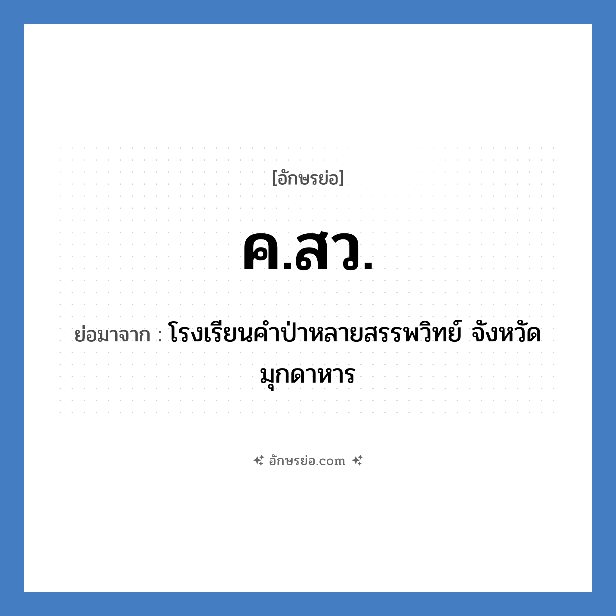 ค.สว. ย่อมาจากอะไร? คำศัพท์ในกลุ่มประเภท ชื่อโรงเรียน, อักษรย่อ ค.สว. ย่อมาจาก โรงเรียนคำป่าหลายสรรพวิทย์ จังหวัดมุกดาหาร หมวด ชื่อโรงเรียน หมวด ชื่อโรงเรียน