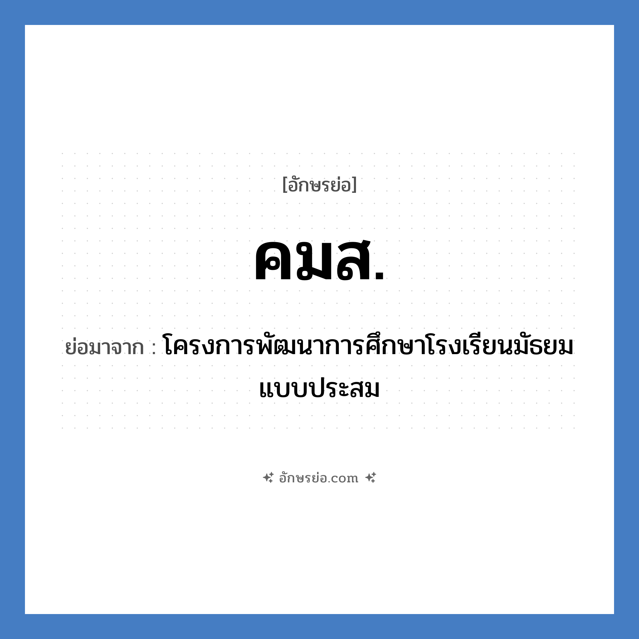 โครงการพัฒนาการศึกษาโรงเรียนมัธยมแบบประสม คำย่อคือ? แปลว่า?, อักษรย่อ โครงการพัฒนาการศึกษาโรงเรียนมัธยมแบบประสม ย่อมาจาก คมส.