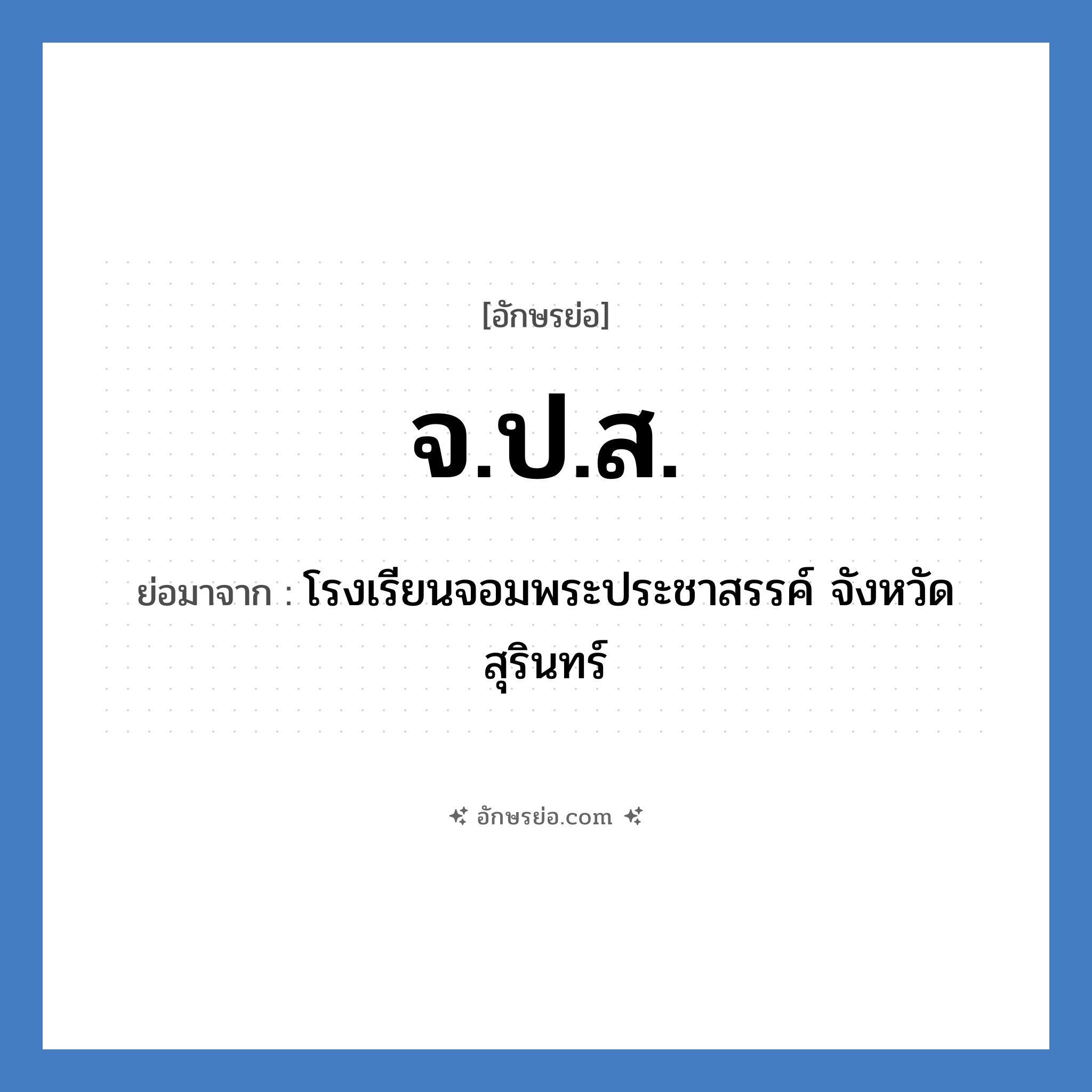 จ.ป.ส. ย่อมาจากอะไร? คำศัพท์ในกลุ่มประเภท ชื่อโรงเรียน, อักษรย่อ จ.ป.ส. ย่อมาจาก โรงเรียนจอมพระประชาสรรค์ จังหวัดสุรินทร์ หมวด ชื่อโรงเรียน หมวด ชื่อโรงเรียน
