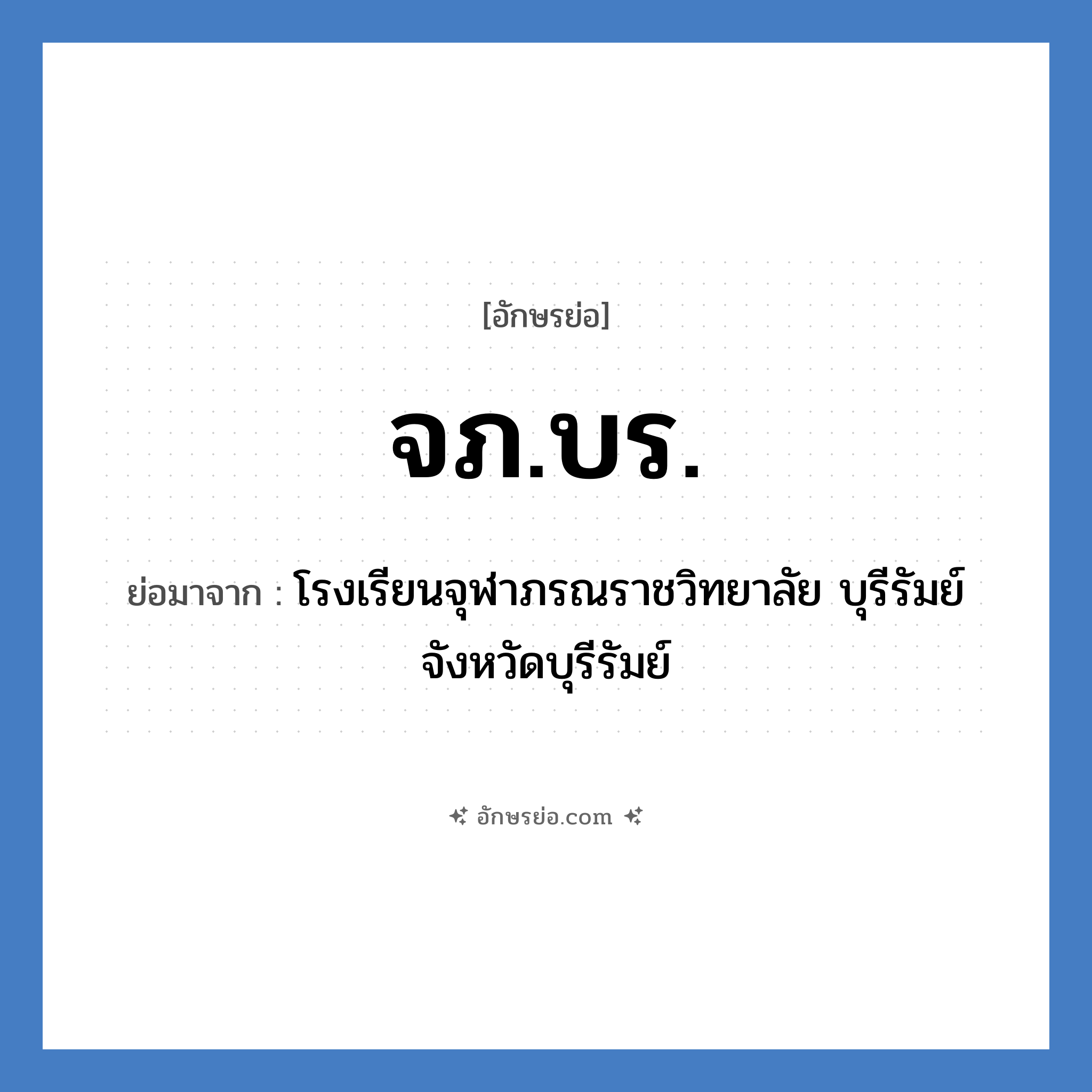 จภ.บร. ย่อมาจากอะไร? คำศัพท์ในกลุ่มประเภท ชื่อโรงเรียน, อักษรย่อ จภ.บร. ย่อมาจาก โรงเรียนจุฬาภรณราชวิทยาลัย บุรีรัมย์ จังหวัดบุรีรัมย์ หมวด ชื่อโรงเรียน หมวด ชื่อโรงเรียน