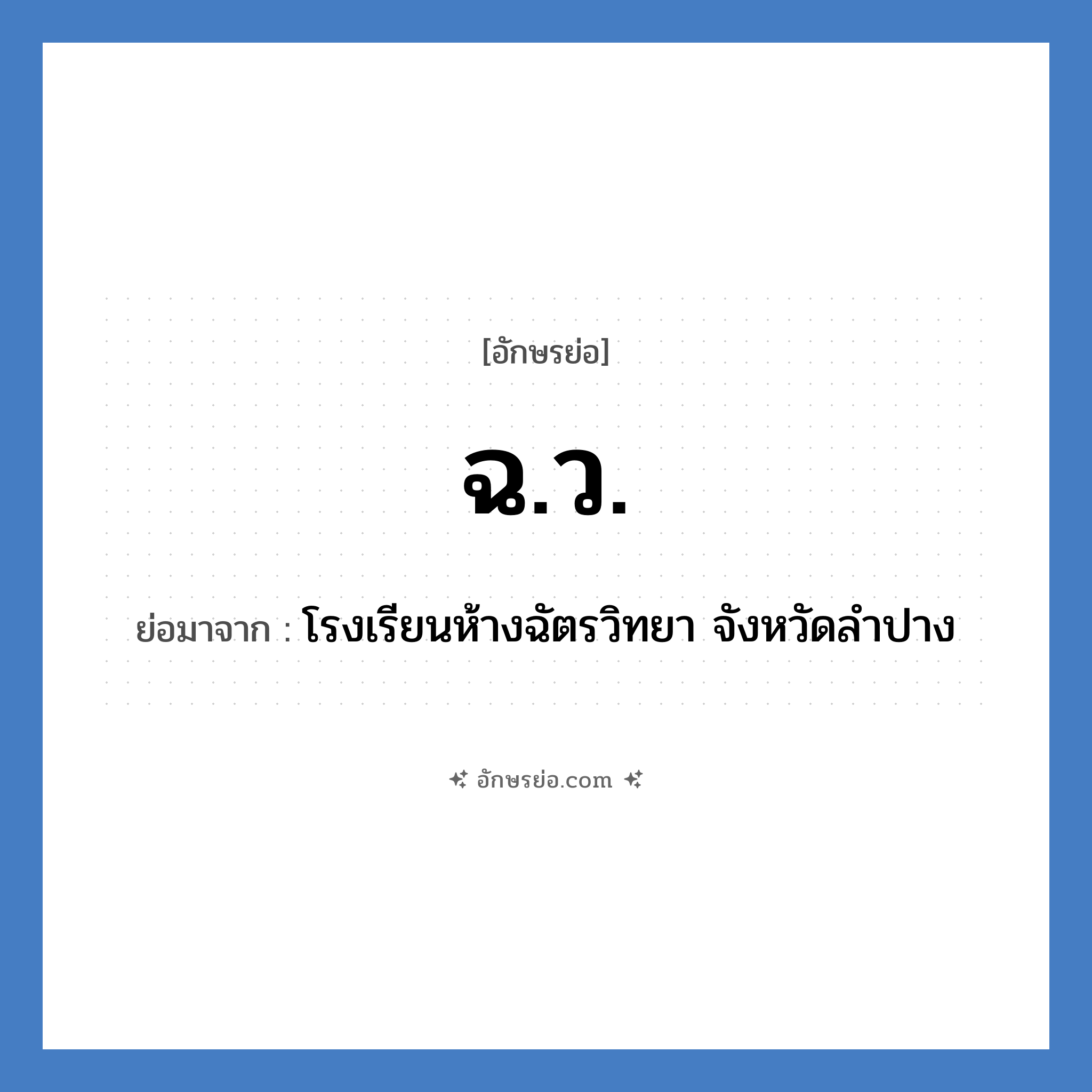 ฉ.ว. ย่อมาจากอะไร? คำศัพท์ในกลุ่มประเภท ชื่อโรงเรียน, อักษรย่อ ฉ.ว. ย่อมาจาก โรงเรียนห้างฉัตรวิทยา จังหวัดลำปาง หมวด ชื่อโรงเรียน หมวด ชื่อโรงเรียน