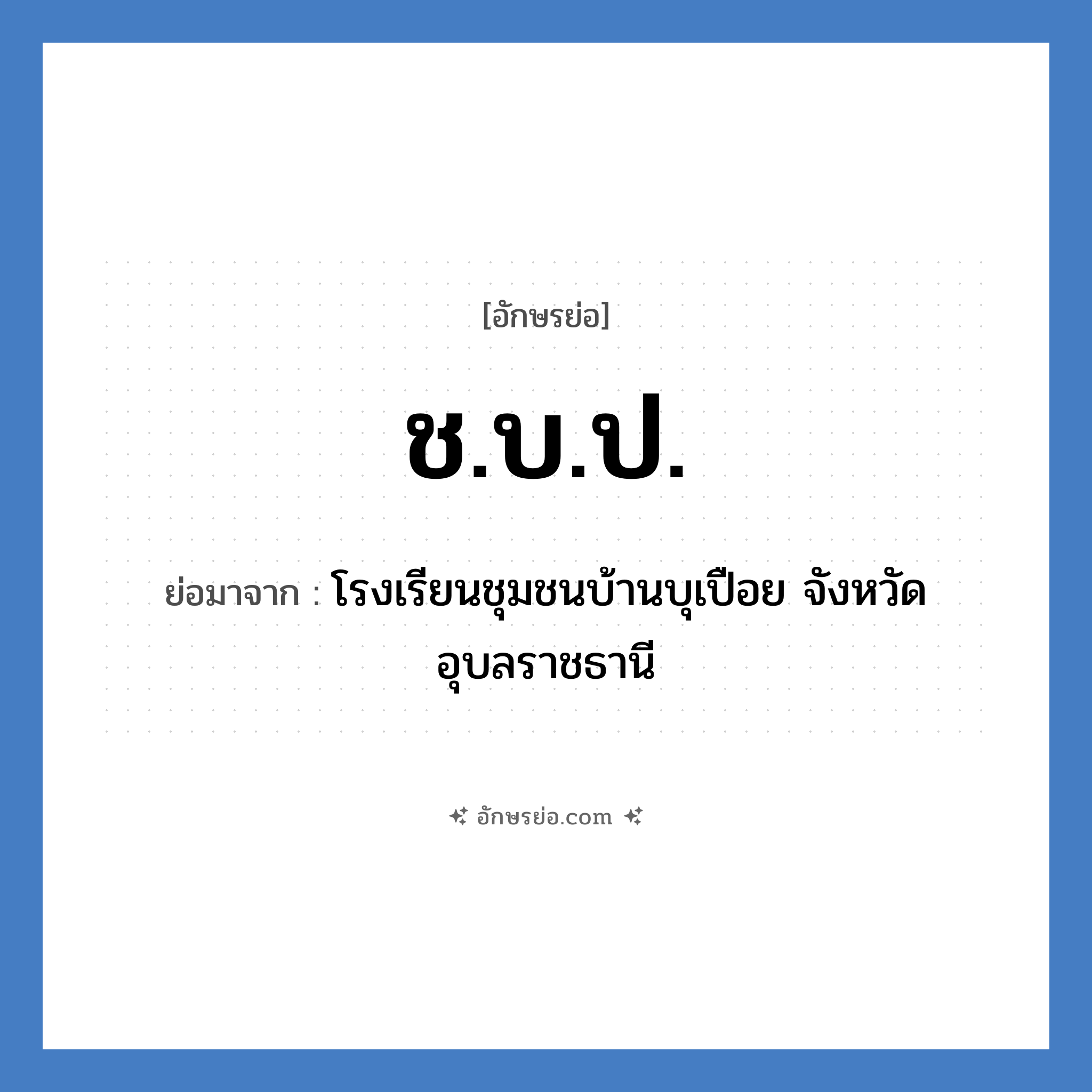 ช.บ.ป. ย่อมาจากอะไร? คำศัพท์ในกลุ่มประเภท ชื่อโรงเรียน, อักษรย่อ ช.บ.ป. ย่อมาจาก โรงเรียนชุมชนบ้านบุเปือย จังหวัดอุบลราชธานี หมวด ชื่อโรงเรียน หมวด ชื่อโรงเรียน