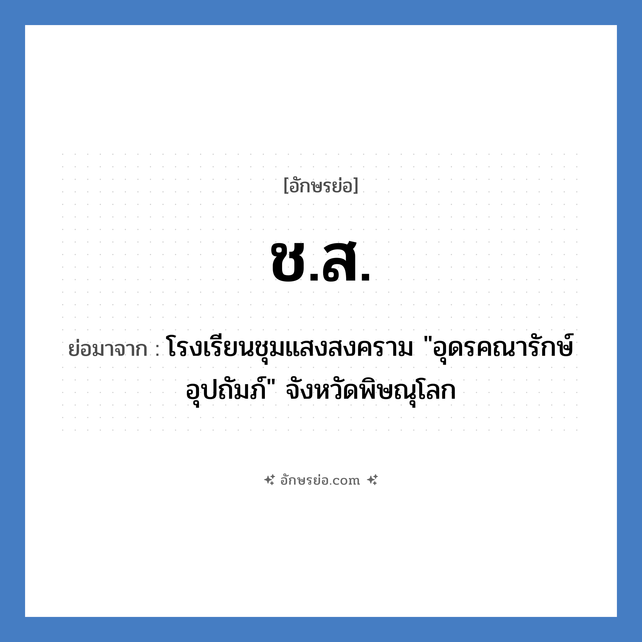 ช.ส. ย่อมาจากอะไร? คำศัพท์ในกลุ่มประเภท ชื่อโรงเรียน, อักษรย่อ ช.ส. ย่อมาจาก โรงเรียนชุมแสงสงคราม &#34;อุดรคณารักษ์อุปถัมภ์&#34; จังหวัดพิษณุโลก หมวด ชื่อโรงเรียน หมวด ชื่อโรงเรียน