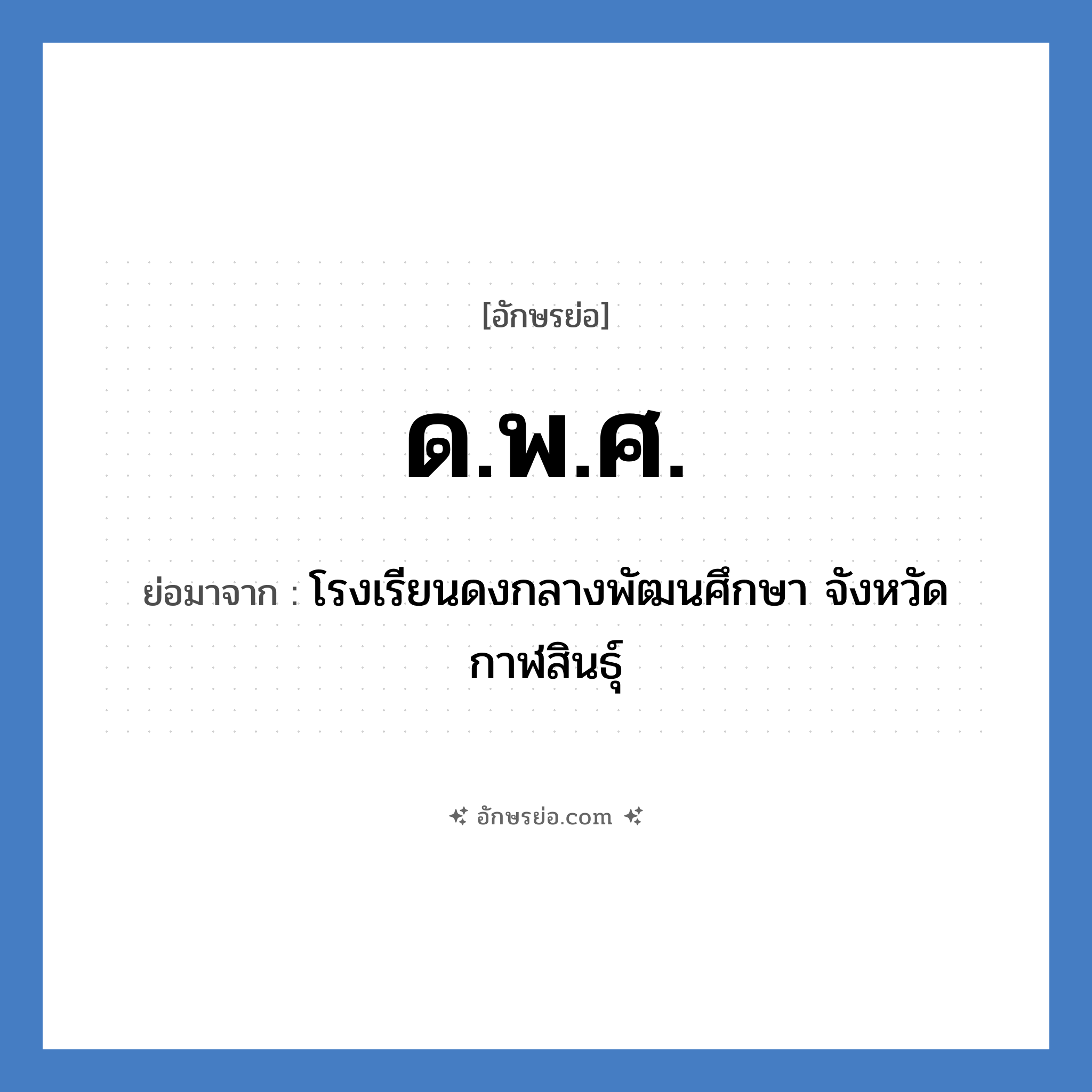 ด.พ.ศ. ย่อมาจากอะไร? คำศัพท์ในกลุ่มประเภท ชื่อโรงเรียน, อักษรย่อ ด.พ.ศ. ย่อมาจาก โรงเรียนดงกลางพัฒนศึกษา จังหวัดกาฬสินธุ์ หมวด ชื่อโรงเรียน หมวด ชื่อโรงเรียน