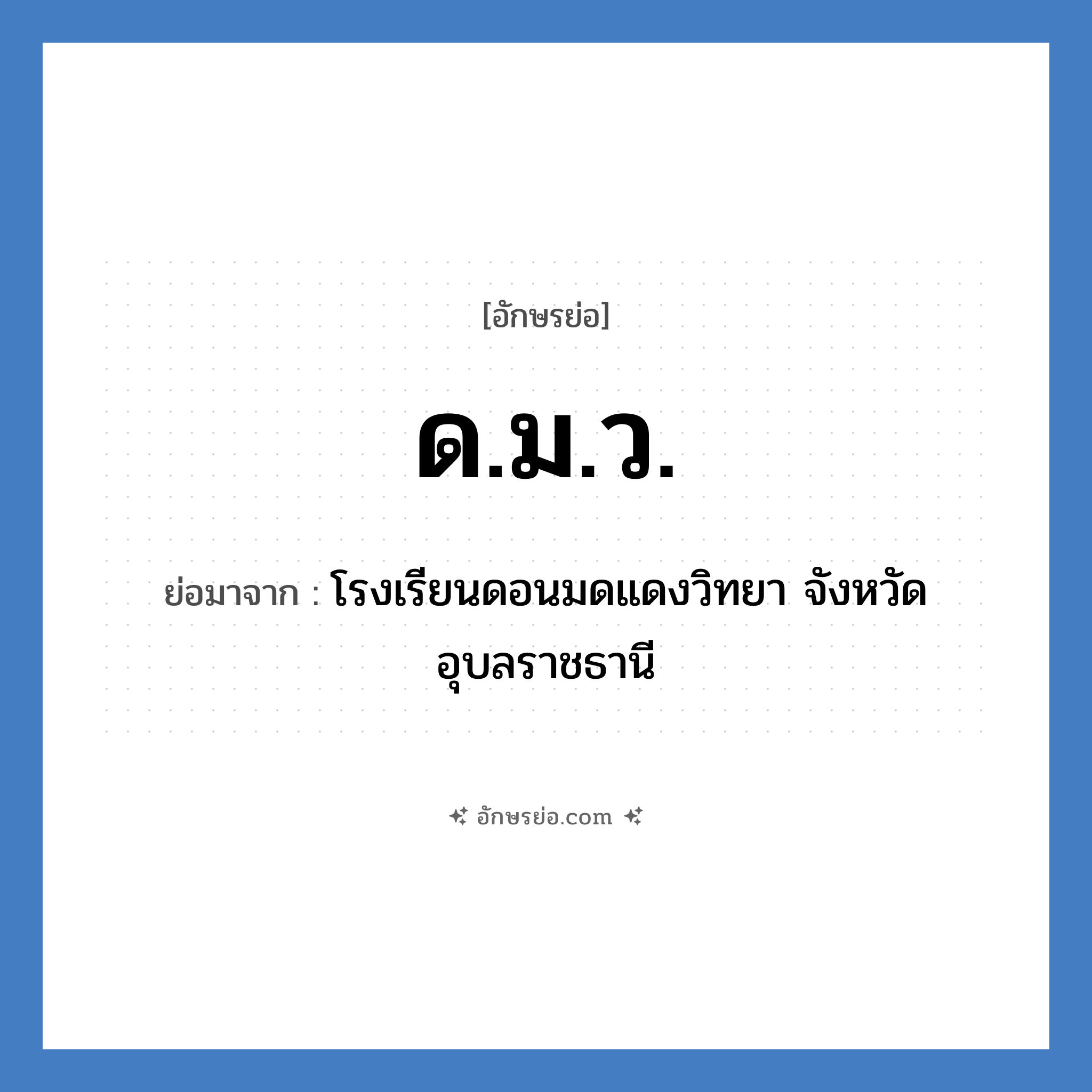 ด.ม.ว. ย่อมาจากอะไร? คำศัพท์ในกลุ่มประเภท ชื่อโรงเรียน, อักษรย่อ ด.ม.ว. ย่อมาจาก โรงเรียนดอนมดแดงวิทยา จังหวัดอุบลราชธานี หมวด ชื่อโรงเรียน หมวด ชื่อโรงเรียน