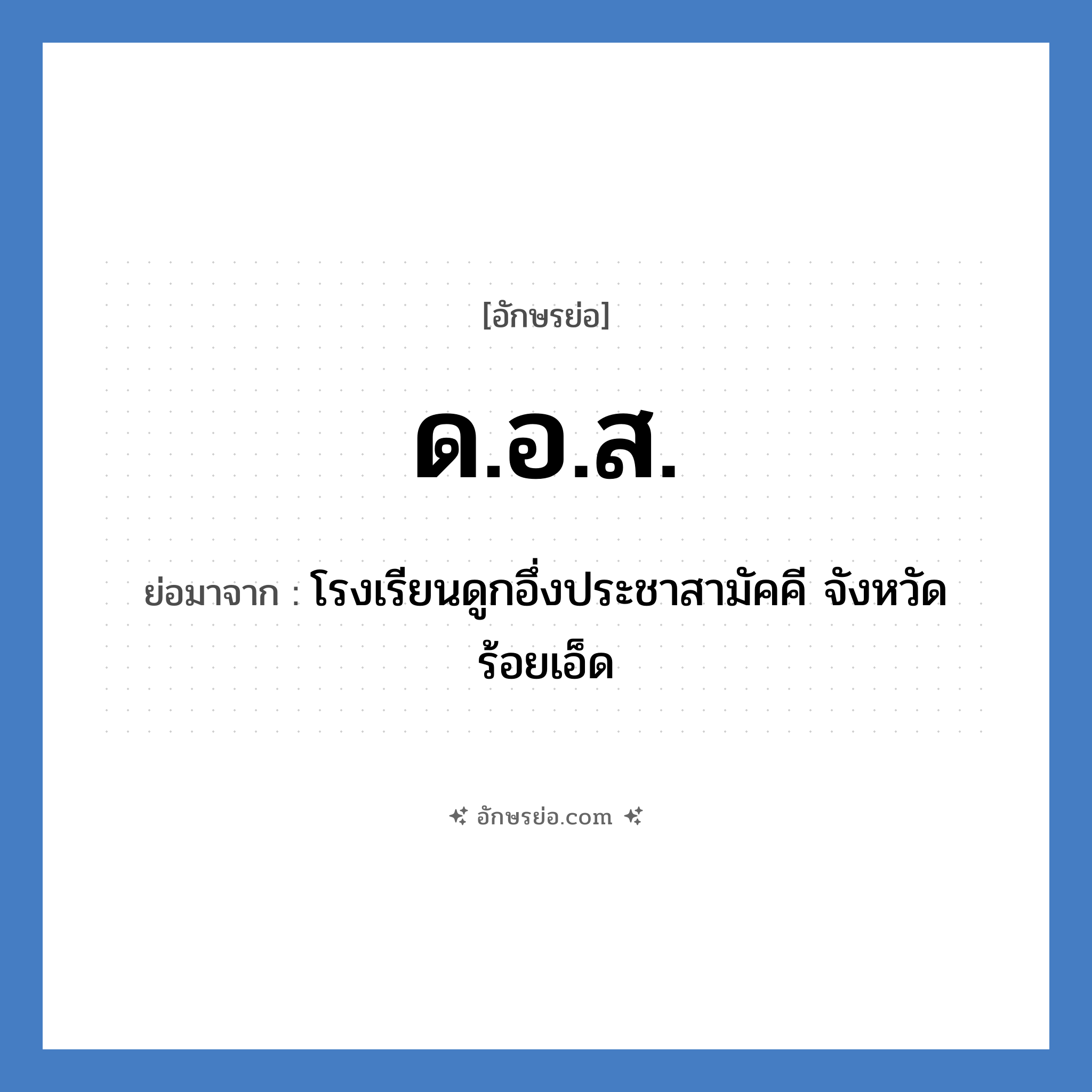 ด.อ.ส. ย่อมาจากอะไร? คำศัพท์ในกลุ่มประเภท ชื่อโรงเรียน, อักษรย่อ ด.อ.ส. ย่อมาจาก โรงเรียนดูกอึ่งประชาสามัคคี จังหวัดร้อยเอ็ด หมวด ชื่อโรงเรียน หมวด ชื่อโรงเรียน