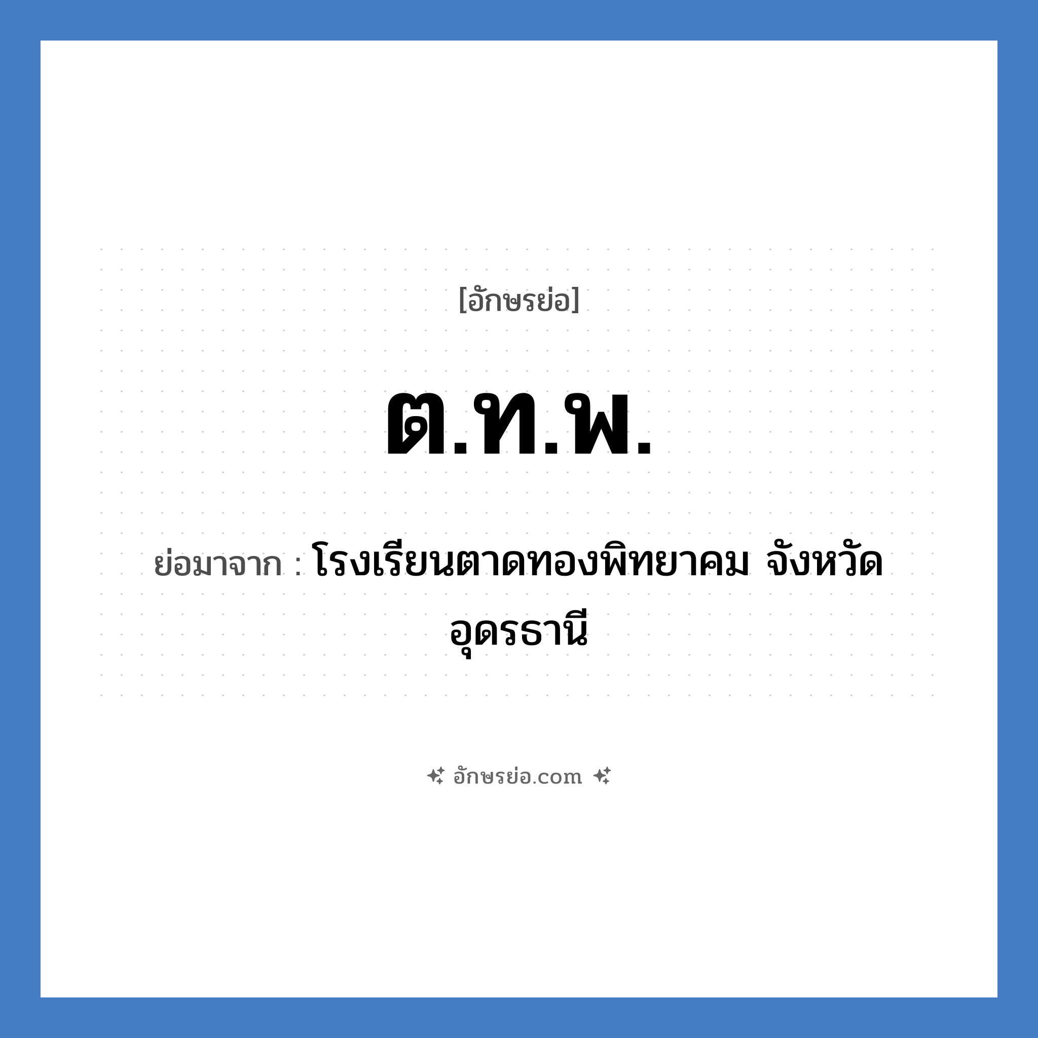 ต.ท.พ. ย่อมาจากอะไร? คำศัพท์ในกลุ่มประเภท ชื่อโรงเรียน, อักษรย่อ ต.ท.พ. ย่อมาจาก โรงเรียนตาดทองพิทยาคม จังหวัดอุดรธานี หมวด ชื่อโรงเรียน หมวด ชื่อโรงเรียน