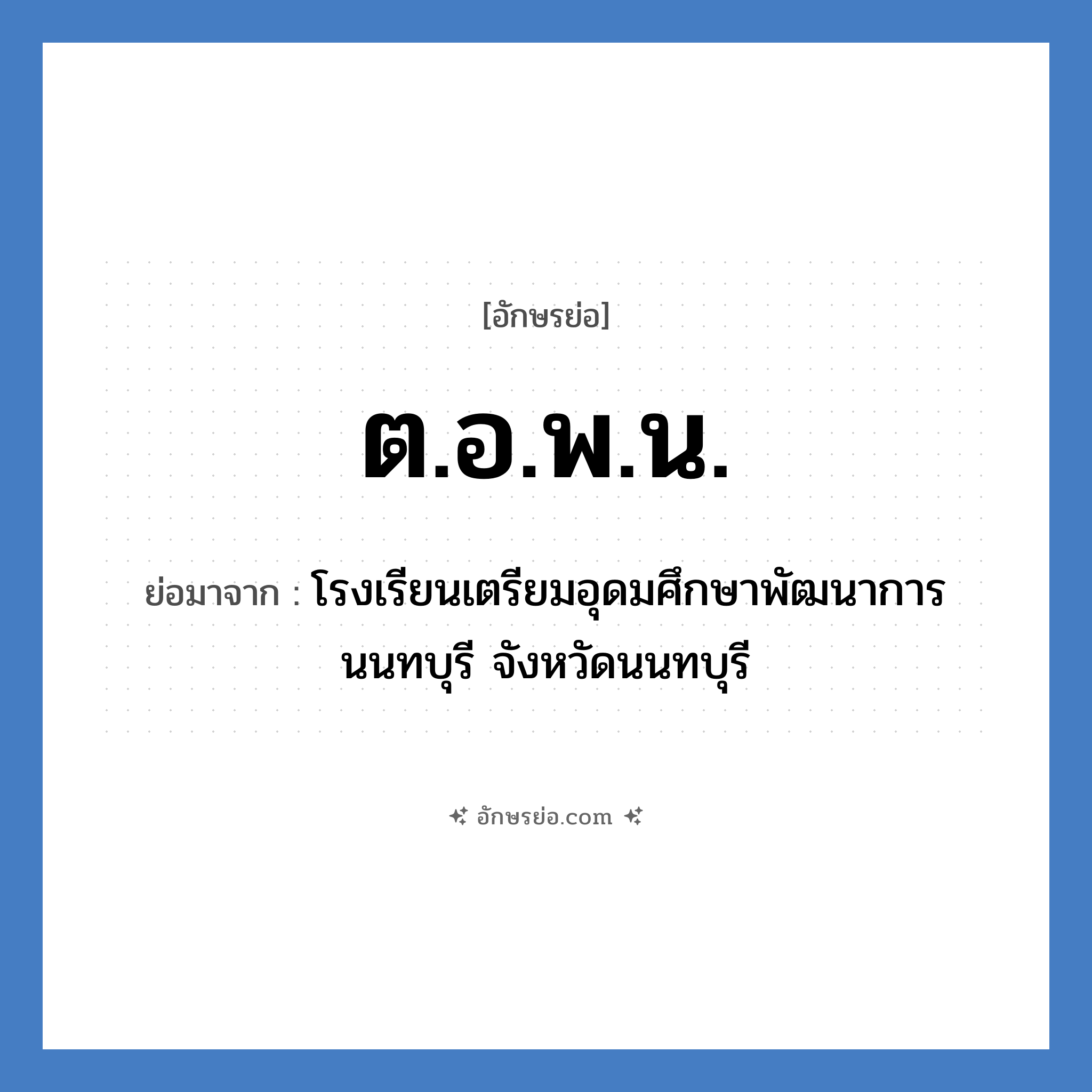 ต.อ.พ.น. ย่อมาจากอะไร? คำศัพท์ในกลุ่มประเภท ชื่อโรงเรียน, อักษรย่อ ต.อ.พ.น. ย่อมาจาก โรงเรียนเตรียมอุดมศึกษาพัฒนาการ นนทบุรี จังหวัดนนทบุรี หมวด ชื่อโรงเรียน หมวด ชื่อโรงเรียน