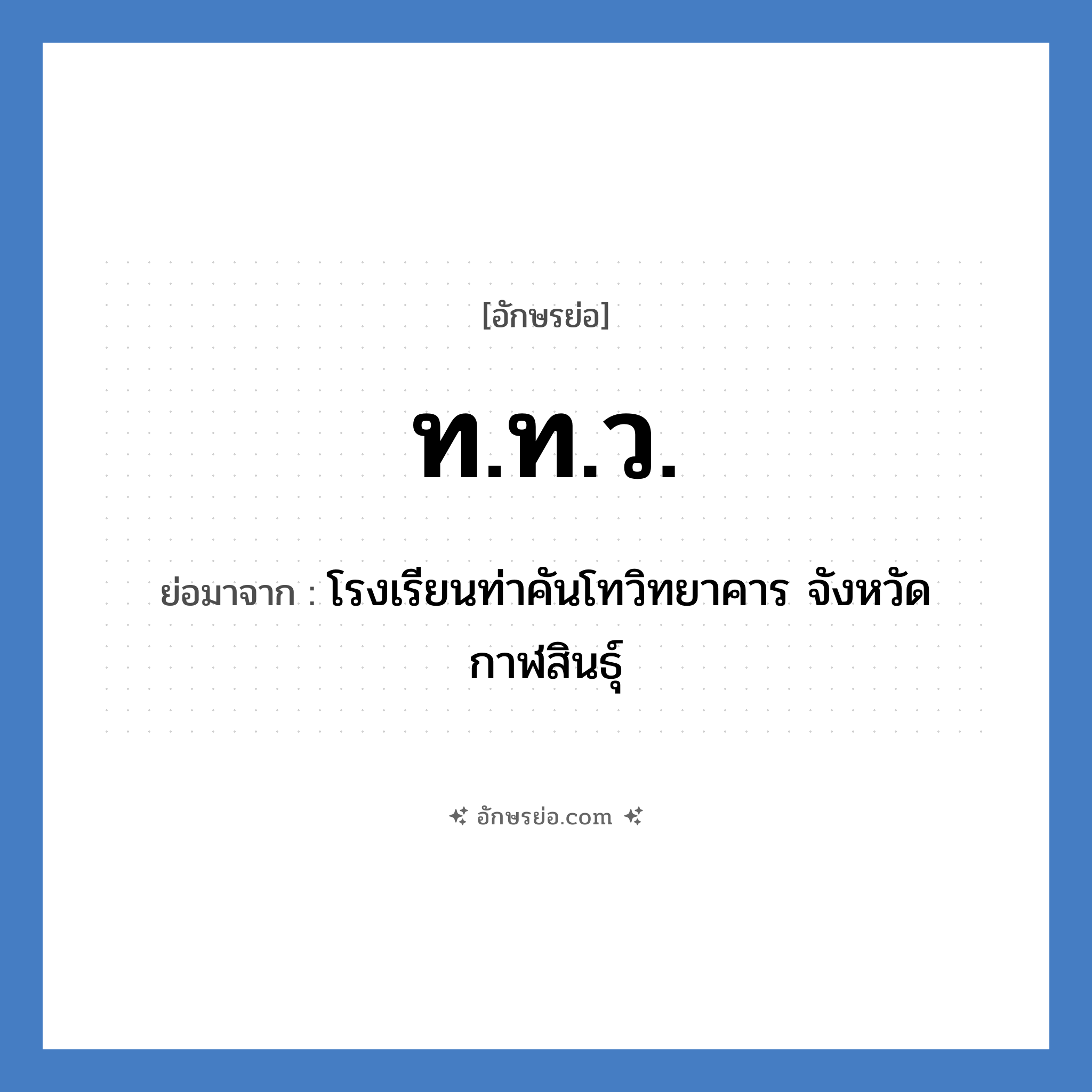 ท.ท.ว. ย่อมาจากอะไร? คำศัพท์ในกลุ่มประเภท ชื่อโรงเรียน, อักษรย่อ ท.ท.ว. ย่อมาจาก โรงเรียนท่าคันโทวิทยาคาร จังหวัดกาฬสินธุ์ หมวด ชื่อโรงเรียน หมวด ชื่อโรงเรียน