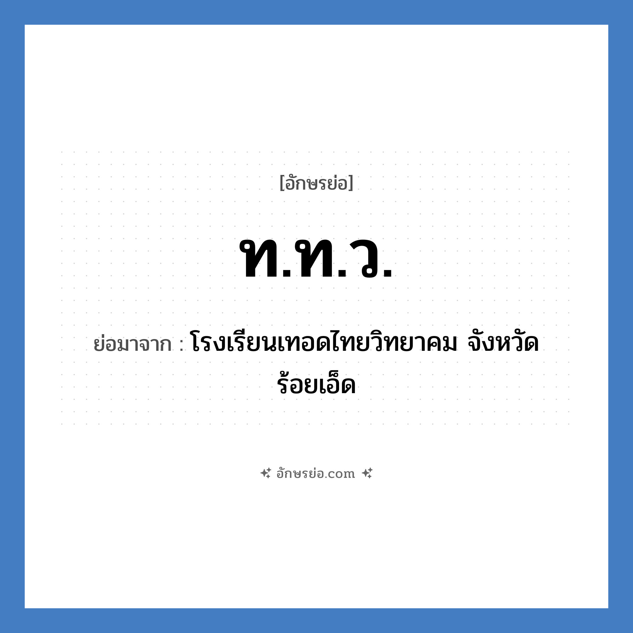 ท.ท.ว. ย่อมาจากอะไร? คำศัพท์ในกลุ่มประเภท ชื่อโรงเรียน, อักษรย่อ ท.ท.ว. ย่อมาจาก โรงเรียนเทอดไทยวิทยาคม จังหวัดร้อยเอ็ด หมวด ชื่อโรงเรียน หมวด ชื่อโรงเรียน