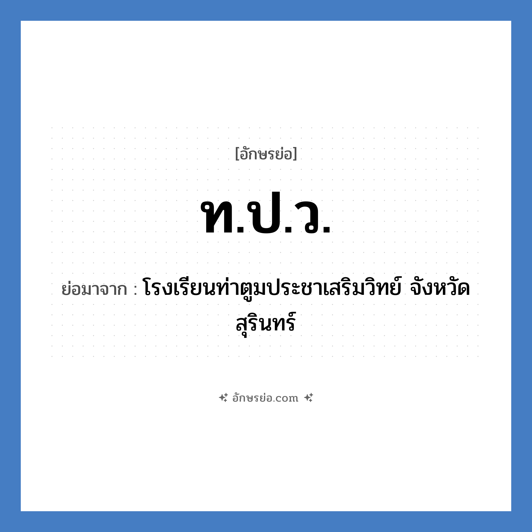 ท.ป.ว. ย่อมาจากอะไร? คำศัพท์ในกลุ่มประเภท ชื่อโรงเรียน, อักษรย่อ ท.ป.ว. ย่อมาจาก โรงเรียนท่าตูมประชาเสริมวิทย์ จังหวัดสุรินทร์ หมวด ชื่อโรงเรียน หมวด ชื่อโรงเรียน