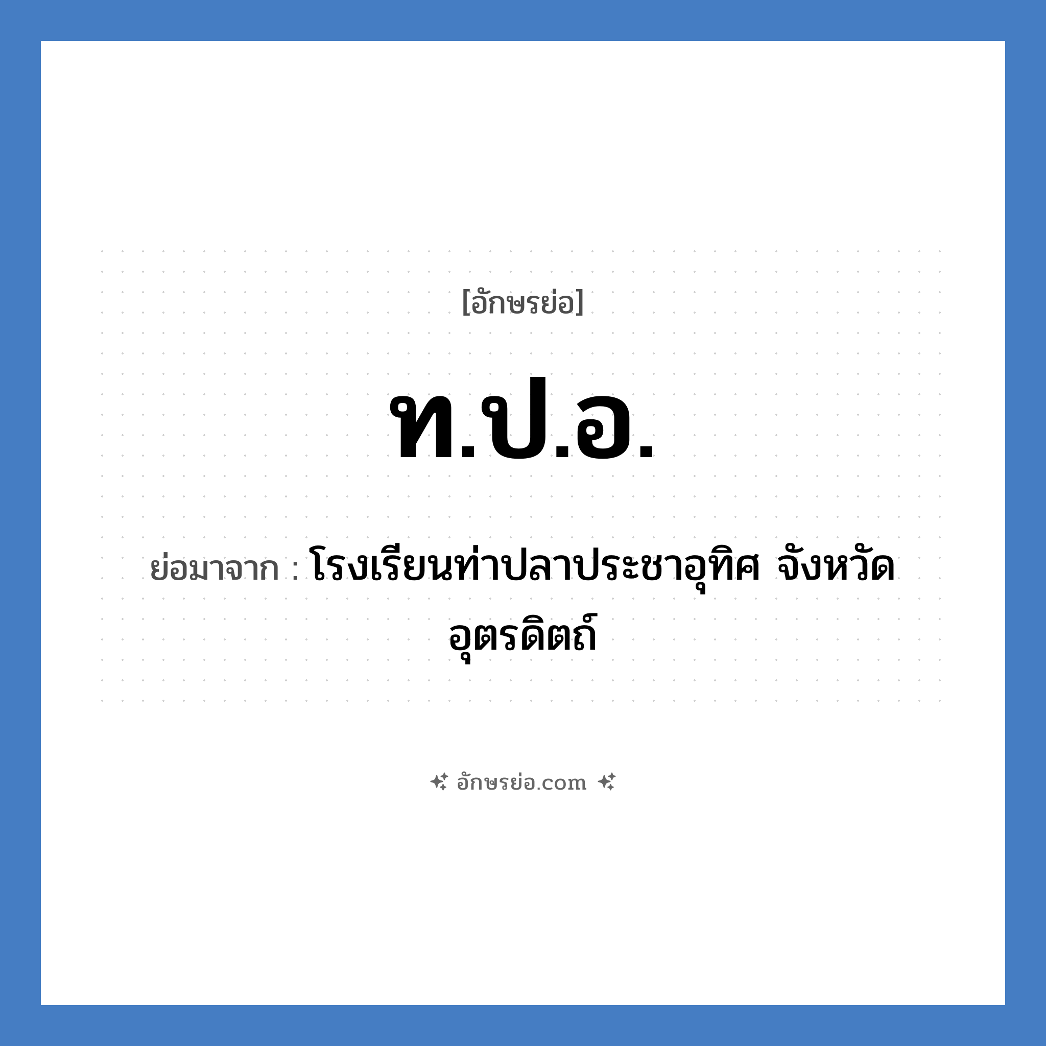 ท.ป.อ. ย่อมาจากอะไร? คำศัพท์ในกลุ่มประเภท ชื่อโรงเรียน, อักษรย่อ ท.ป.อ. ย่อมาจาก โรงเรียนท่าปลาประชาอุทิศ จังหวัดอุตรดิตถ์ หมวด ชื่อโรงเรียน หมวด ชื่อโรงเรียน