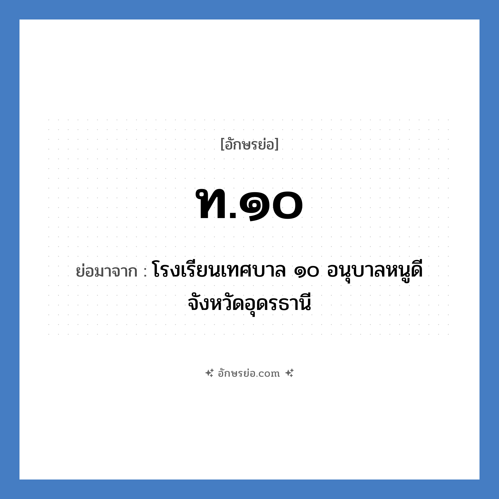 ท.๑๐ ย่อมาจากอะไร? คำศัพท์ในกลุ่มประเภท ชื่อโรงเรียน, อักษรย่อ ท.๑๐ ย่อมาจาก โรงเรียนเทศบาล ๑๐ อนุบาลหนูดี จังหวัดอุดรธานี หมวด ชื่อโรงเรียน หมวด ชื่อโรงเรียน