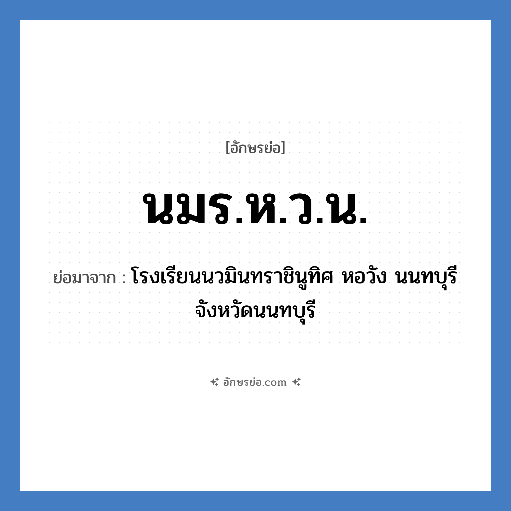 โรงเรียนนวมินทราชินูทิศ หอวัง นนทบุรี จังหวัดนนทบุรี คำย่อคือ? แปลว่า?, อักษรย่อ โรงเรียนนวมินทราชินูทิศ หอวัง นนทบุรี จังหวัดนนทบุรี ย่อมาจาก นมร.ห.ว.น. หมวด ชื่อโรงเรียน หมวด ชื่อโรงเรียน