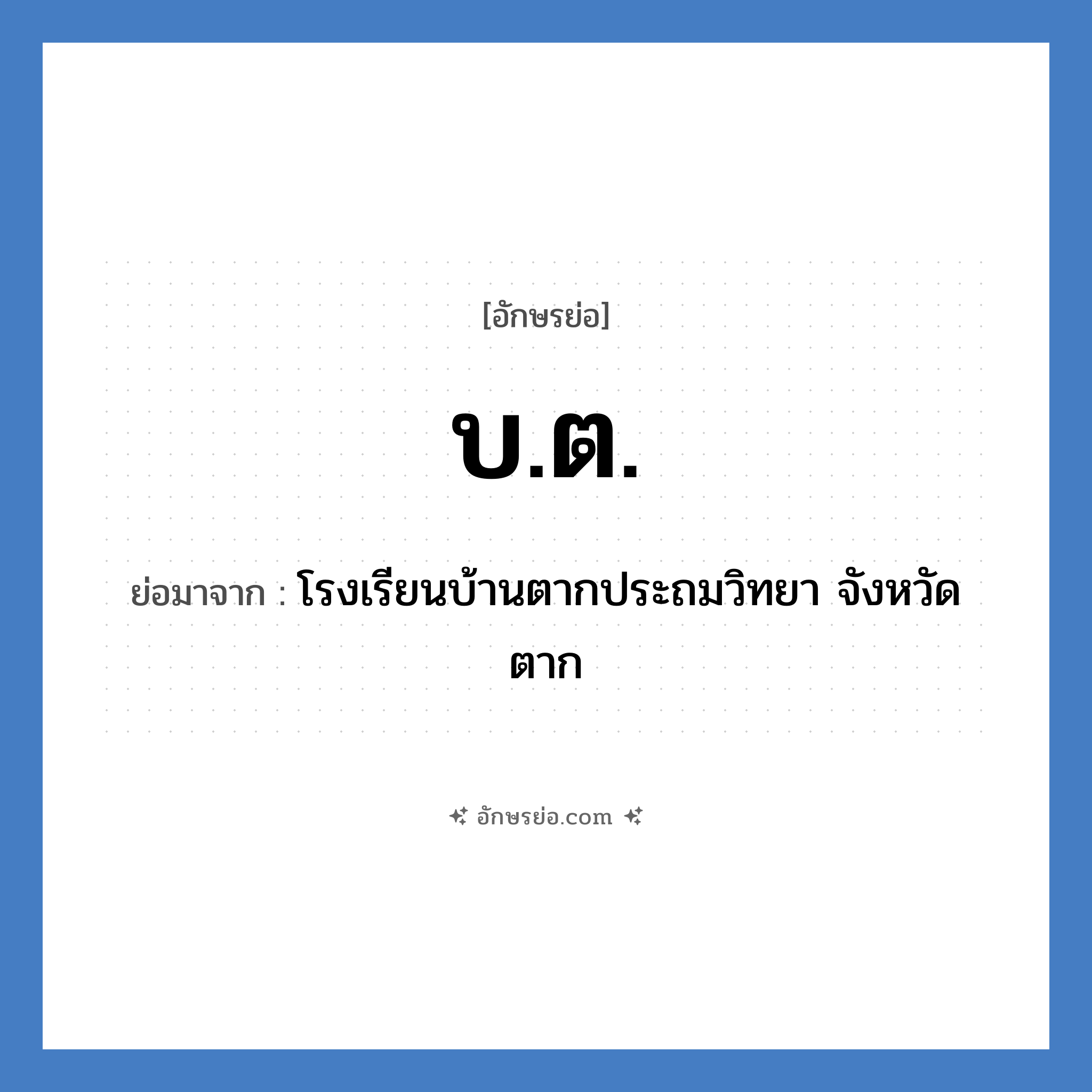 โรงเรียนบ้านตากประถมวิทยา จังหวัดตาก คำย่อคือ? แปลว่า?, อักษรย่อ โรงเรียนบ้านตากประถมวิทยา จังหวัดตาก ย่อมาจาก บ.ต. หมวด ชื่อโรงเรียน หมวด ชื่อโรงเรียน