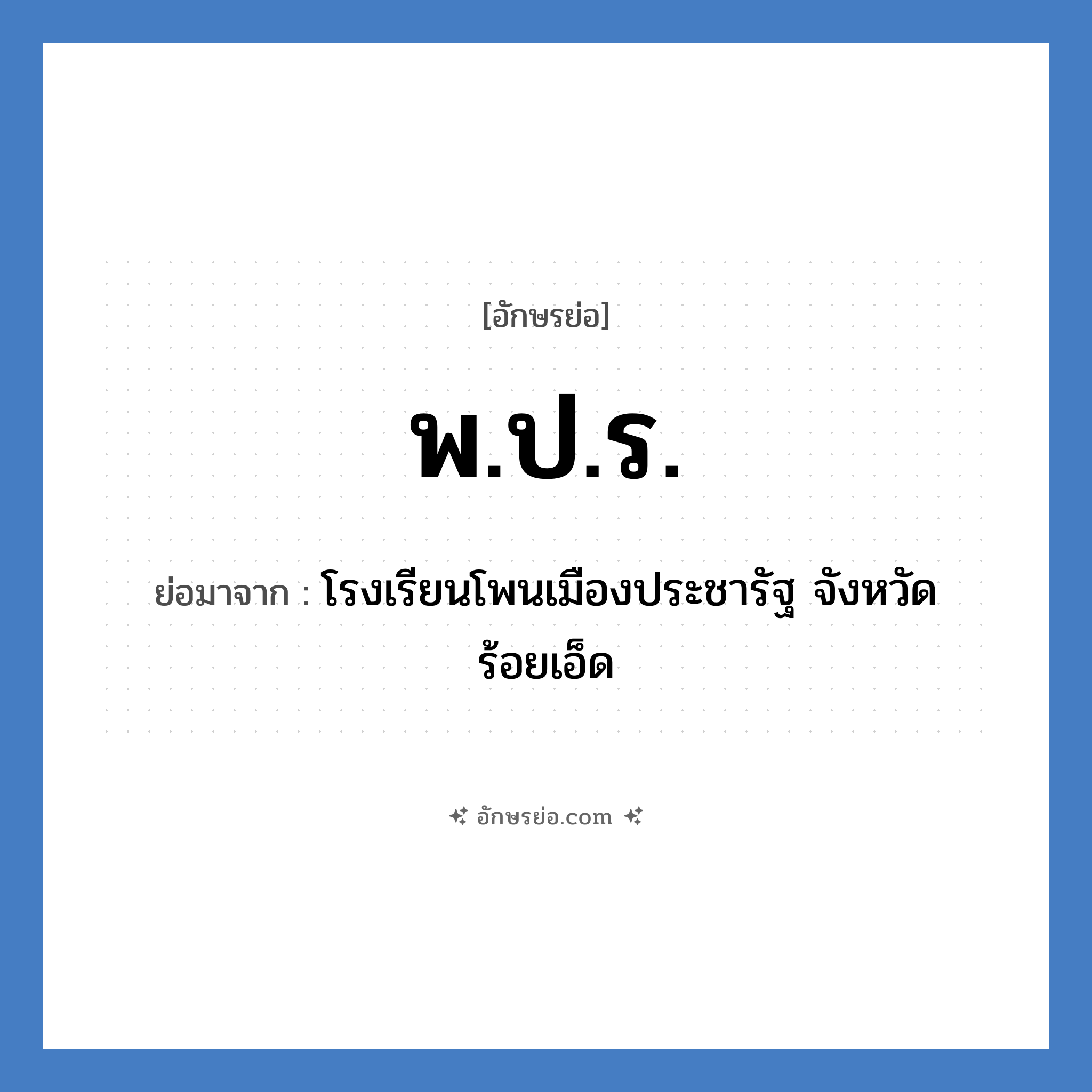 พ.ป.ร. ย่อมาจาก?, อักษรย่อ พ.ป.ร. ย่อมาจาก โรงเรียนโพนเมืองประชารัฐ จังหวัดร้อยเอ็ด หมวด ชื่อโรงเรียน หมวด ชื่อโรงเรียน