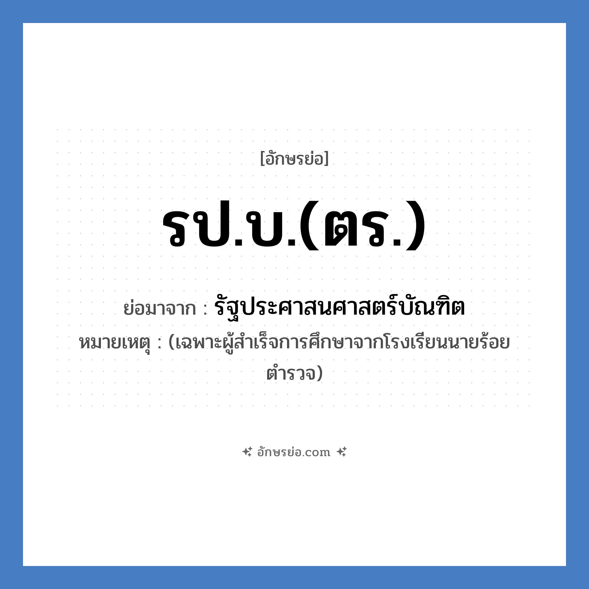 รป.บ.(ตร.) ย่อมาจาก?, อักษรย่อ รป.บ.(ตร.) ย่อมาจาก รัฐประศาสนศาสตร์บัณฑิต หมายเหตุ (เฉพาะผู้สำเร็จการศึกษาจากโรงเรียนนายร้อยตำรวจ)