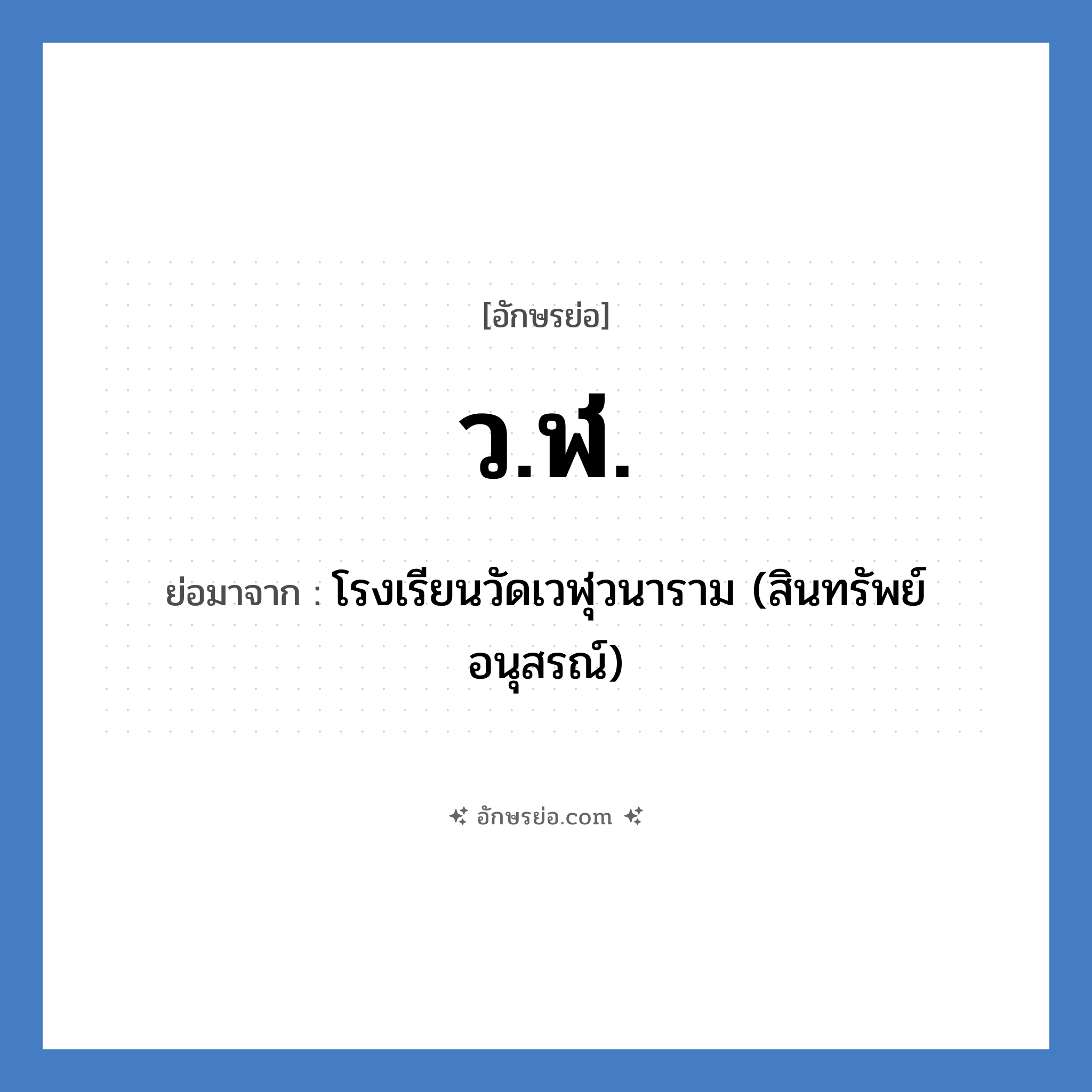โรงเรียนวัดเวฬุวนาราม (สินทรัพย์อนุสรณ์) คำย่อคือ? แปลว่า?, อักษรย่อ โรงเรียนวัดเวฬุวนาราม (สินทรัพย์อนุสรณ์) ย่อมาจาก ว.ฬ. หมวด ชื่อโรงเรียน หมวด ชื่อโรงเรียน