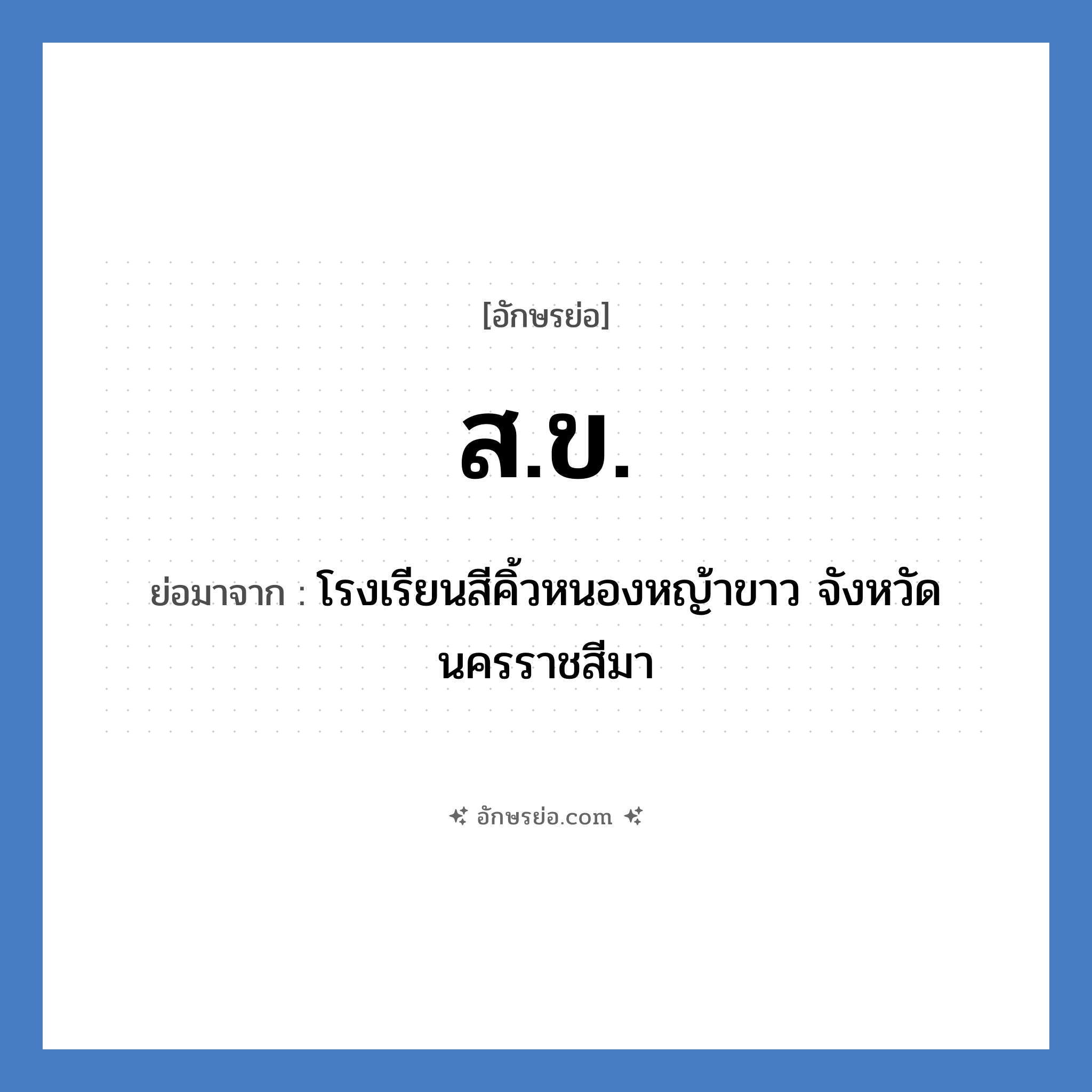 ส.ข. ย่อมาจาก?, อักษรย่อ ส.ข. ย่อมาจาก โรงเรียนสีคิ้วหนองหญ้าขาว จังหวัดนครราชสีมา หมวด ชื่อโรงเรียน หมวด ชื่อโรงเรียน