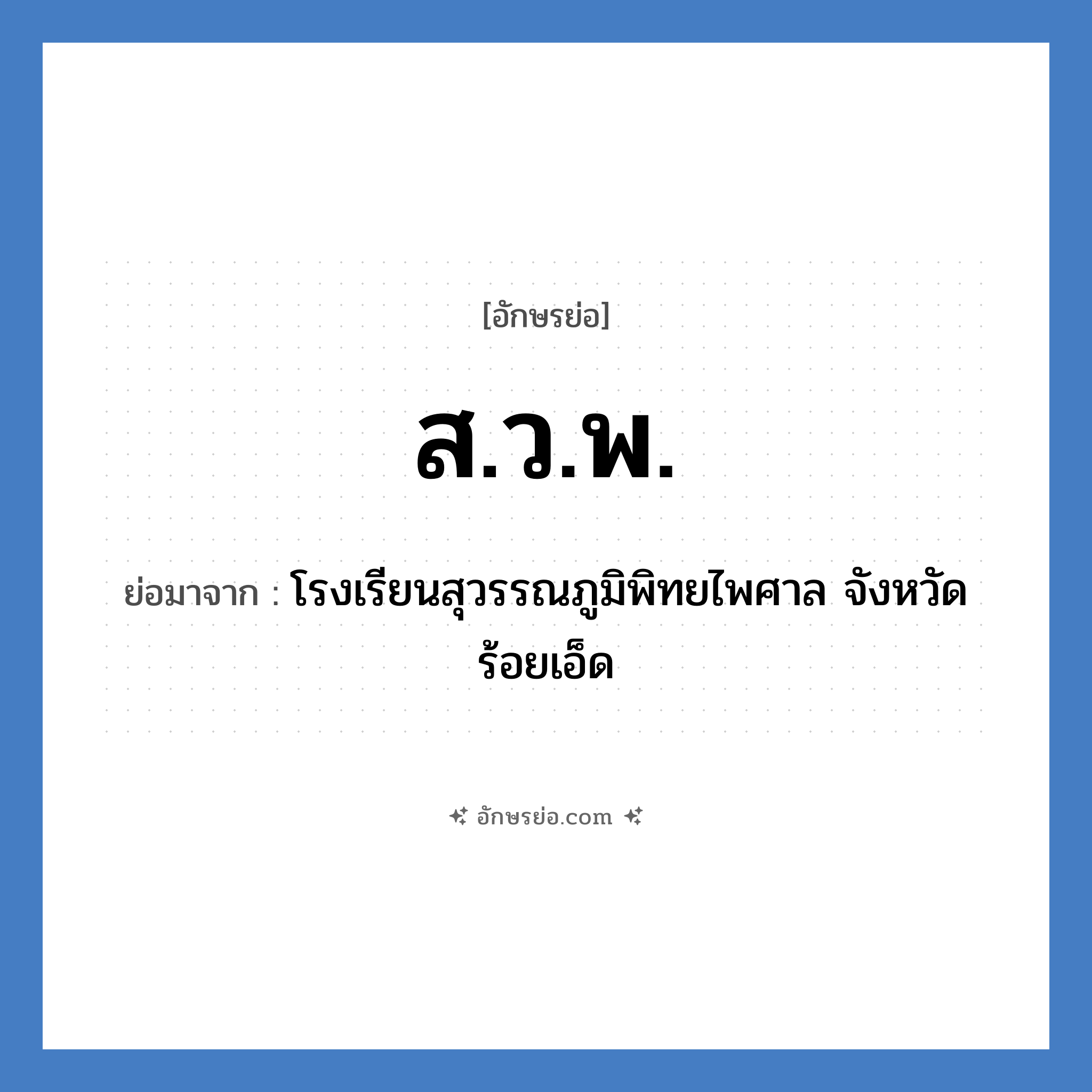 สวพ. ย่อมาจาก?, อักษรย่อ ส.ว.พ. ย่อมาจาก โรงเรียนสุวรรณภูมิพิทยไพศาล จังหวัดร้อยเอ็ด หมวด ชื่อโรงเรียน หมวด ชื่อโรงเรียน