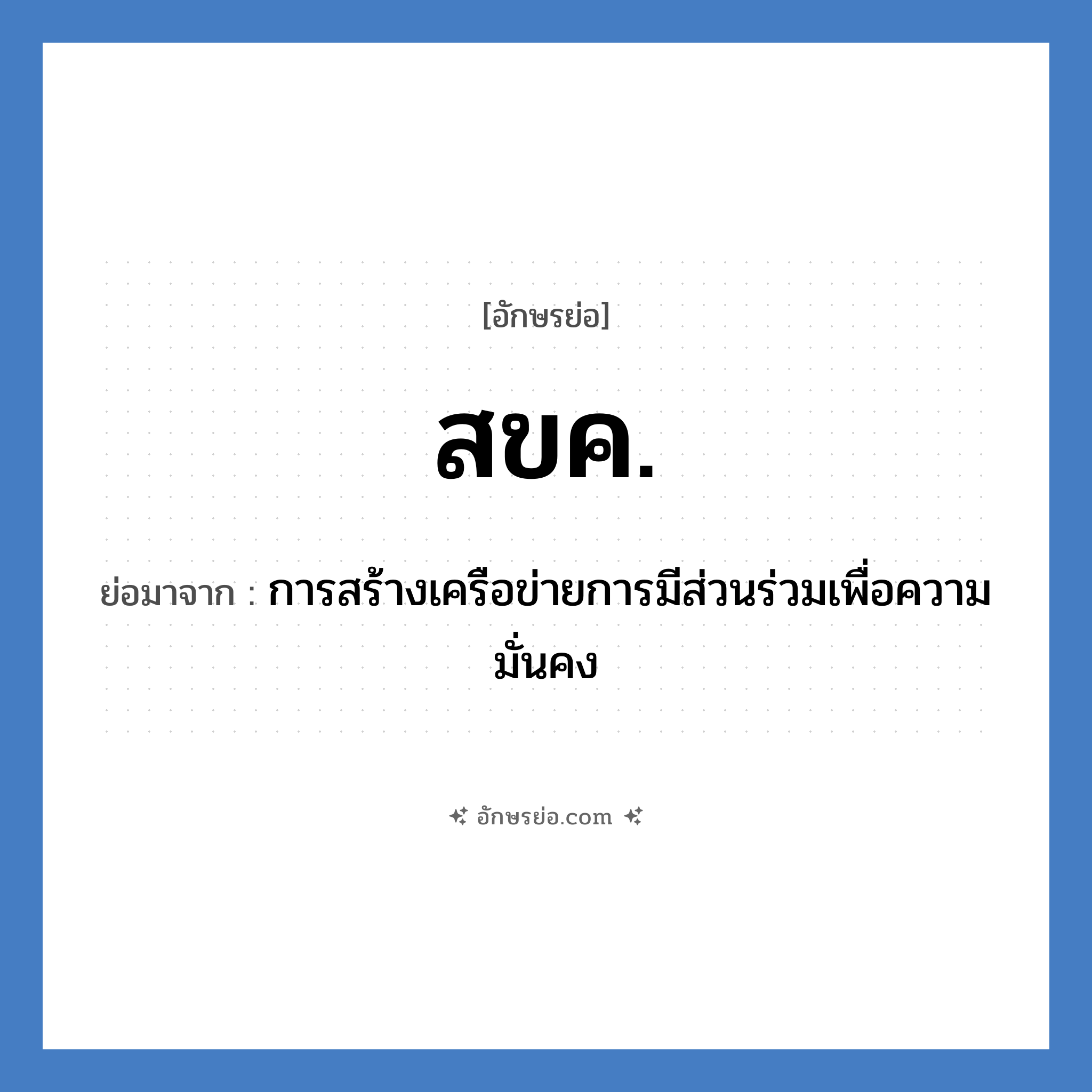 สขค. ย่อมาจากอะไร? คำศัพท์ในกลุ่มประเภท กองทัพบก, อักษรย่อ สขค. ย่อมาจาก การสร้างเครือข่ายการมีส่วนร่วมเพื่อความมั่นคง หมวด กองทัพบก หมวด กองทัพบก
