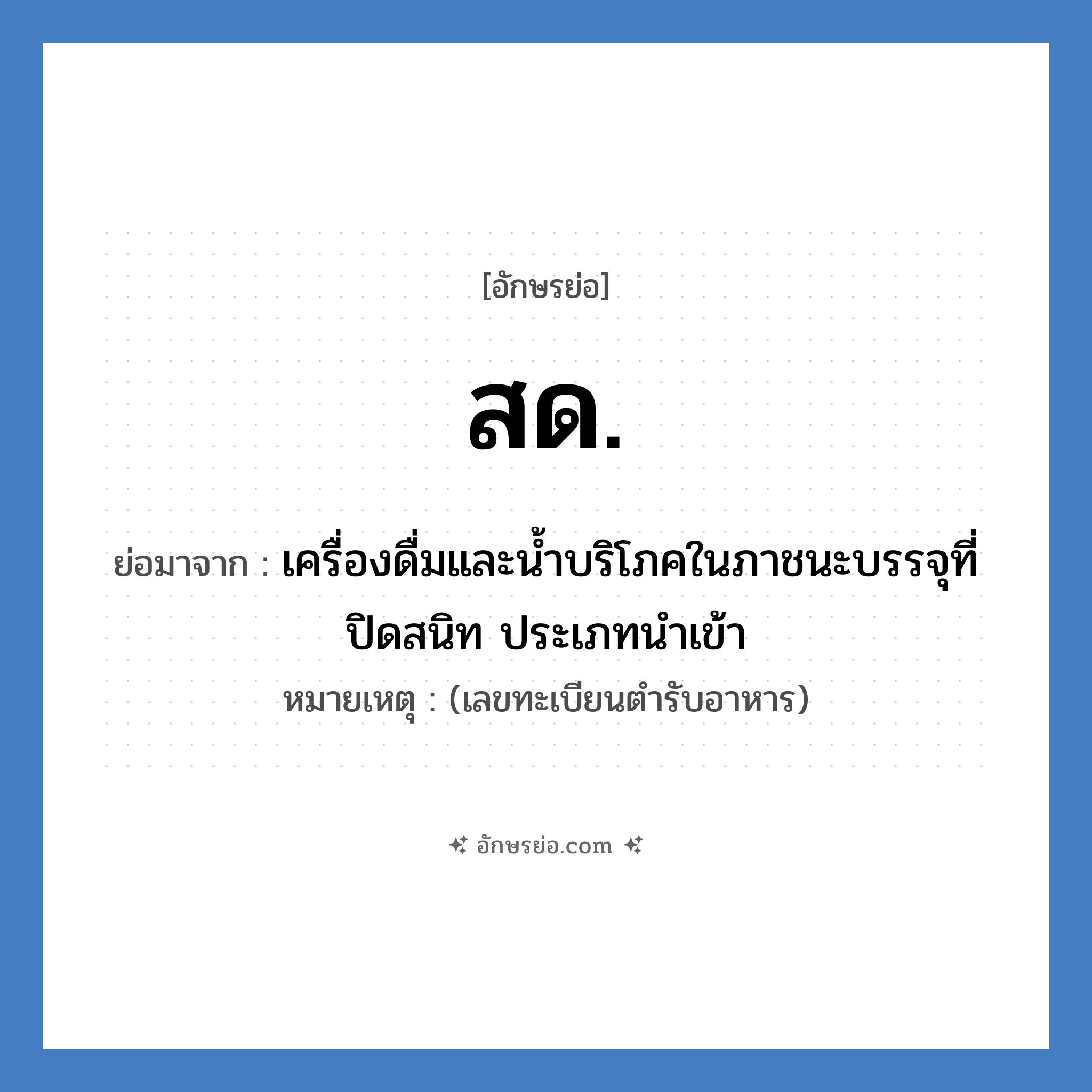 เครื่องดื่มและน้ำบริโภคในภาชนะบรรจุที่ปิดสนิท ประเภทนำเข้า คำย่อคือ? แปลว่า?, อักษรย่อ เครื่องดื่มและน้ำบริโภคในภาชนะบรรจุที่ปิดสนิท ประเภทนำเข้า ย่อมาจาก สด. หมายเหตุ (เลขทะเบียนตำรับอาหาร)