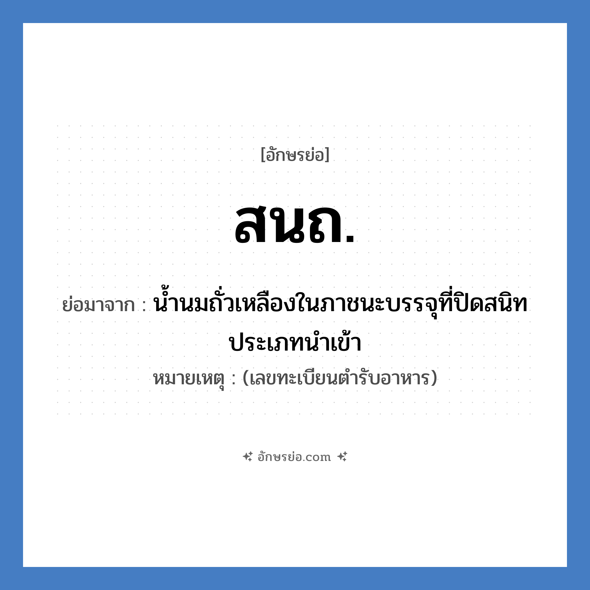 สนถ. ย่อมาจาก?, อักษรย่อ สนถ. ย่อมาจาก น้ำนมถั่วเหลืองในภาชนะบรรจุที่ปิดสนิท ประเภทนำเข้า หมายเหตุ (เลขทะเบียนตำรับอาหาร)