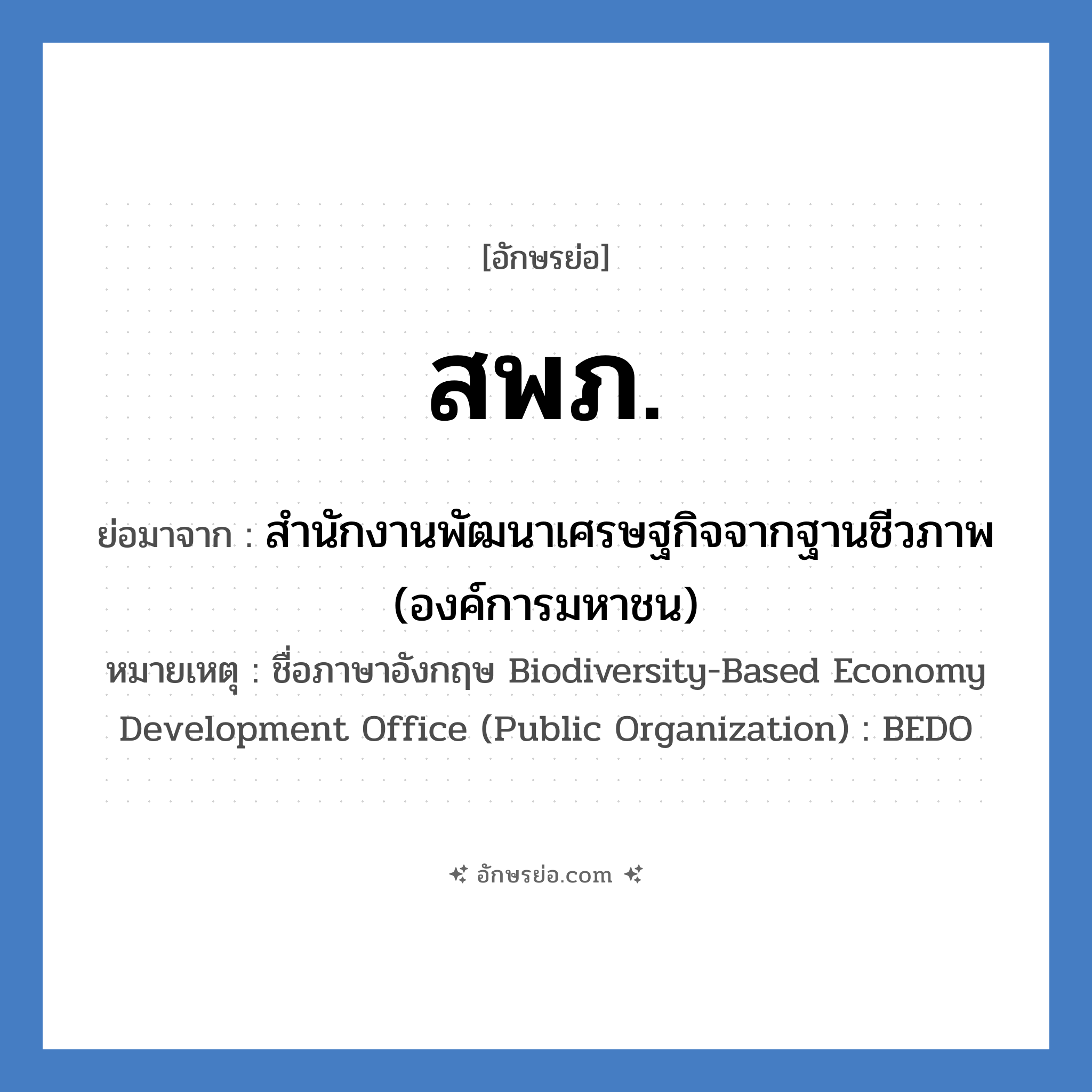 สพภ. ย่อมาจาก?, อักษรย่อ สพภ. ย่อมาจาก สำนักงานพัฒนาเศรษฐกิจจากฐานชีวภาพ (องค์การมหาชน) หมายเหตุ ชื่อภาษาอังกฤษ Biodiversity-Based Economy Development Office (Public Organization) : BEDO