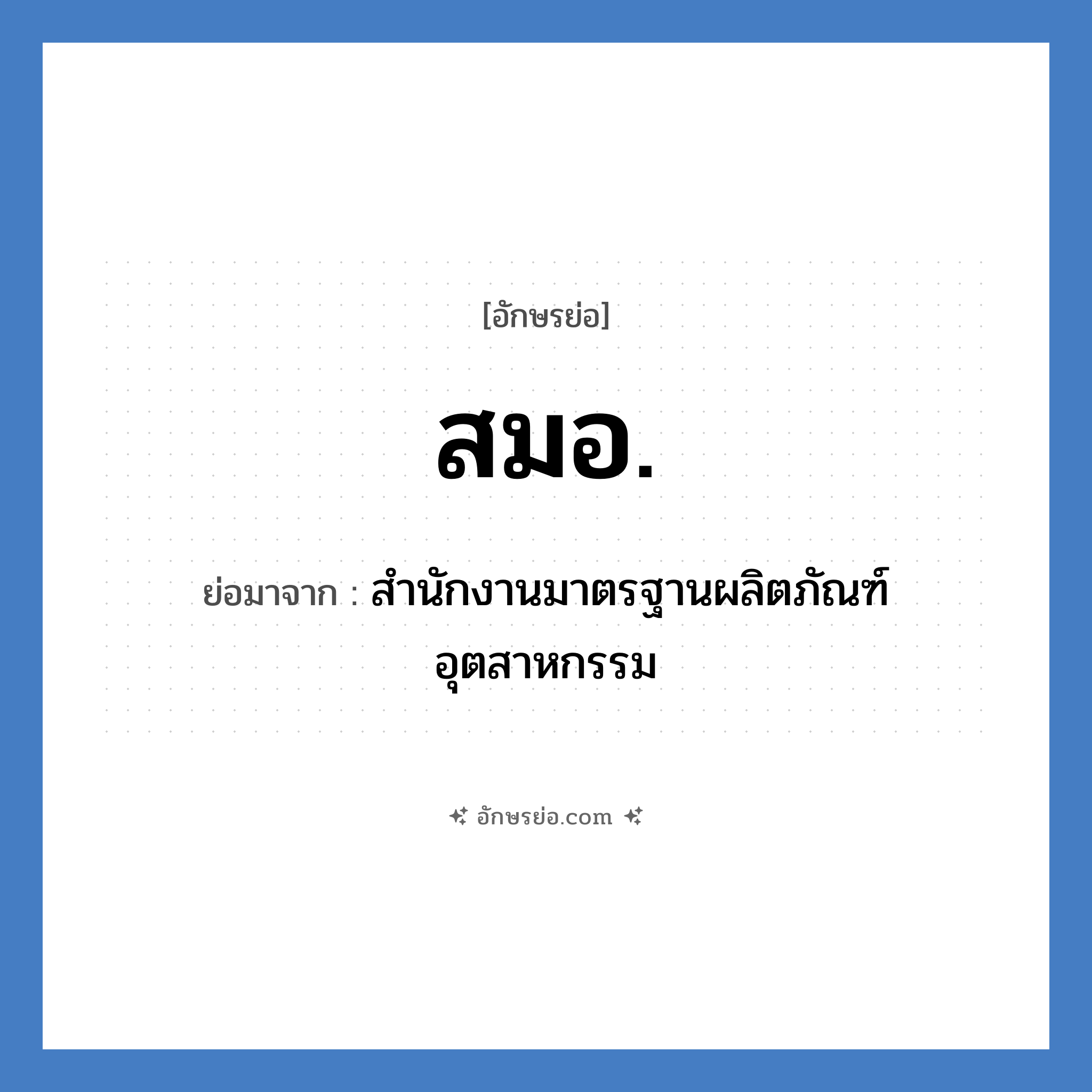 สำนักงานมาตรฐานผลิตภัณฑ์อุตสาหกรรม คำย่อคือ? แปลว่า?, อักษรย่อ สำนักงานมาตรฐานผลิตภัณฑ์อุตสาหกรรม ย่อมาจาก สมอ.