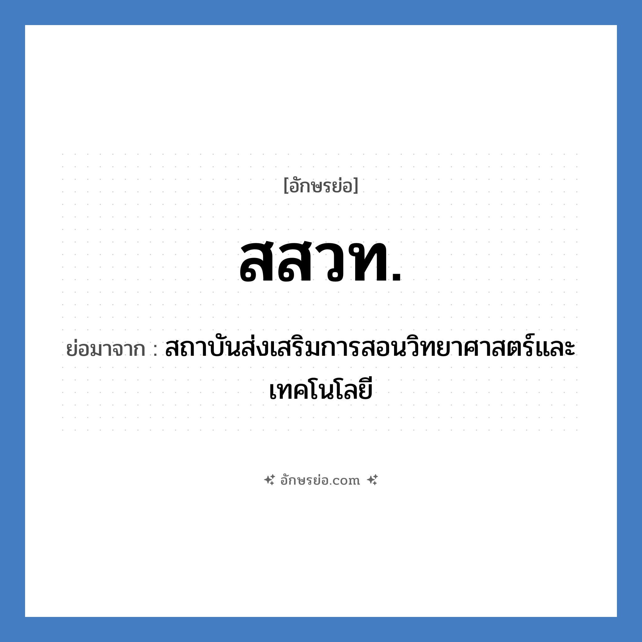 สสวท. ย่อมาจาก?, อักษรย่อ สสวท. ย่อมาจาก สถาบันส่งเสริมการสอนวิทยาศาสตร์และเทคโนโลยี