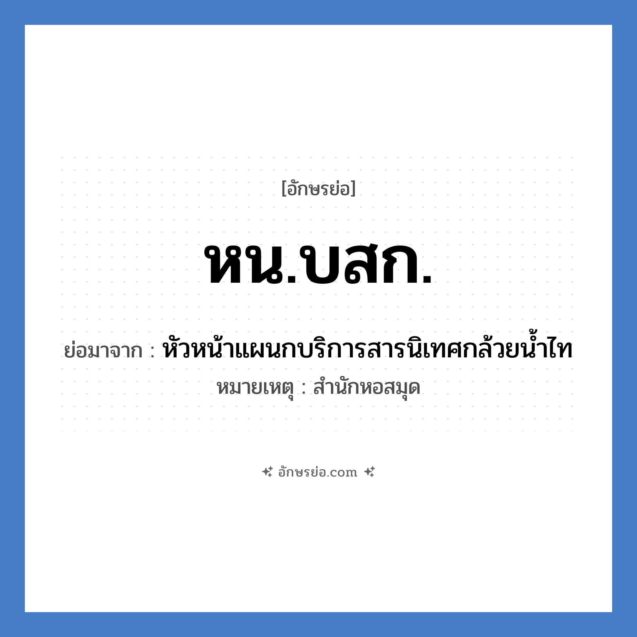 หน.บสก. ย่อมาจากอะไร? คำศัพท์ในกลุ่มประเภท หน่วยงานมหาวิทยาลัย, อักษรย่อ หน.บสก. ย่อมาจาก หัวหน้าแผนกบริการสารนิเทศกล้วยน้ำไท หมายเหตุ สำนักหอสมุด หมวด หน่วยงานมหาวิทยาลัย หมวด หน่วยงานมหาวิทยาลัย