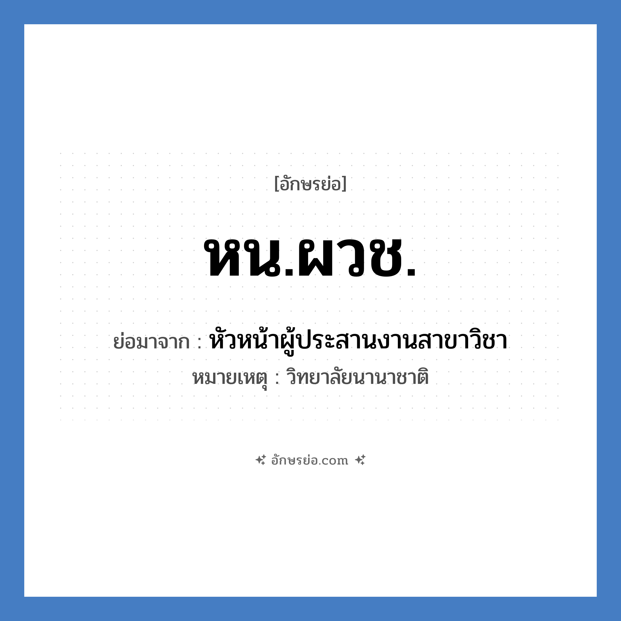 หน.ผวช. ย่อมาจากอะไร? คำศัพท์ในกลุ่มประเภท หน่วยงานมหาวิทยาลัย, อักษรย่อ หน.ผวช. ย่อมาจาก หัวหน้าผู้ประสานงานสาขาวิชา หมายเหตุ วิทยาลัยนานาชาติ หมวด หน่วยงานมหาวิทยาลัย หมวด หน่วยงานมหาวิทยาลัย