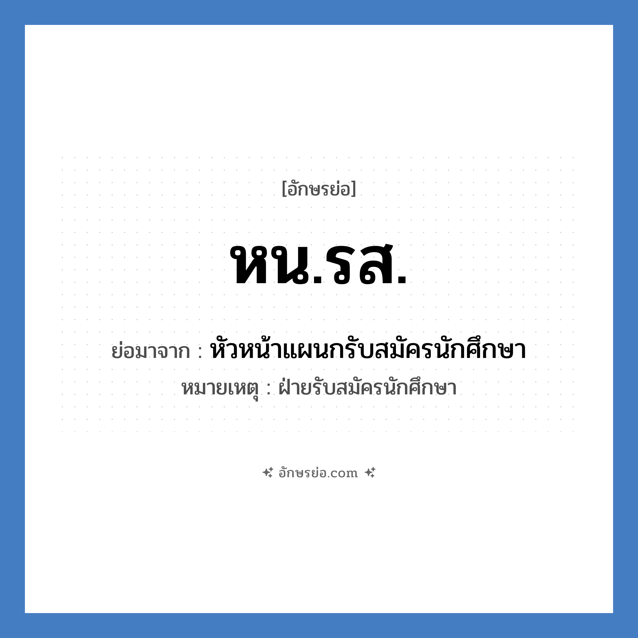 หน.รส. ย่อมาจากอะไร? คำศัพท์ในกลุ่มประเภท หน่วยงานมหาวิทยาลัย, อักษรย่อ หน.รส. ย่อมาจาก หัวหน้าแผนกรับสมัครนักศึกษา หมายเหตุ ฝ่ายรับสมัครนักศึกษา หมวด หน่วยงานมหาวิทยาลัย หมวด หน่วยงานมหาวิทยาลัย