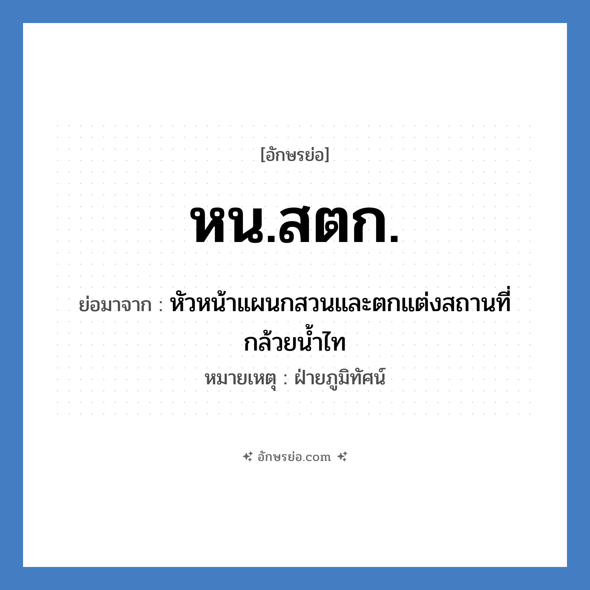 หน.สตก. ย่อมาจากอะไร? คำศัพท์ในกลุ่มประเภท หน่วยงานมหาวิทยาลัย, อักษรย่อ หน.สตก. ย่อมาจาก หัวหน้าแผนกสวนและตกแต่งสถานที่กล้วยน้ำไท หมายเหตุ ฝ่ายภูมิทัศน์ หมวด หน่วยงานมหาวิทยาลัย หมวด หน่วยงานมหาวิทยาลัย