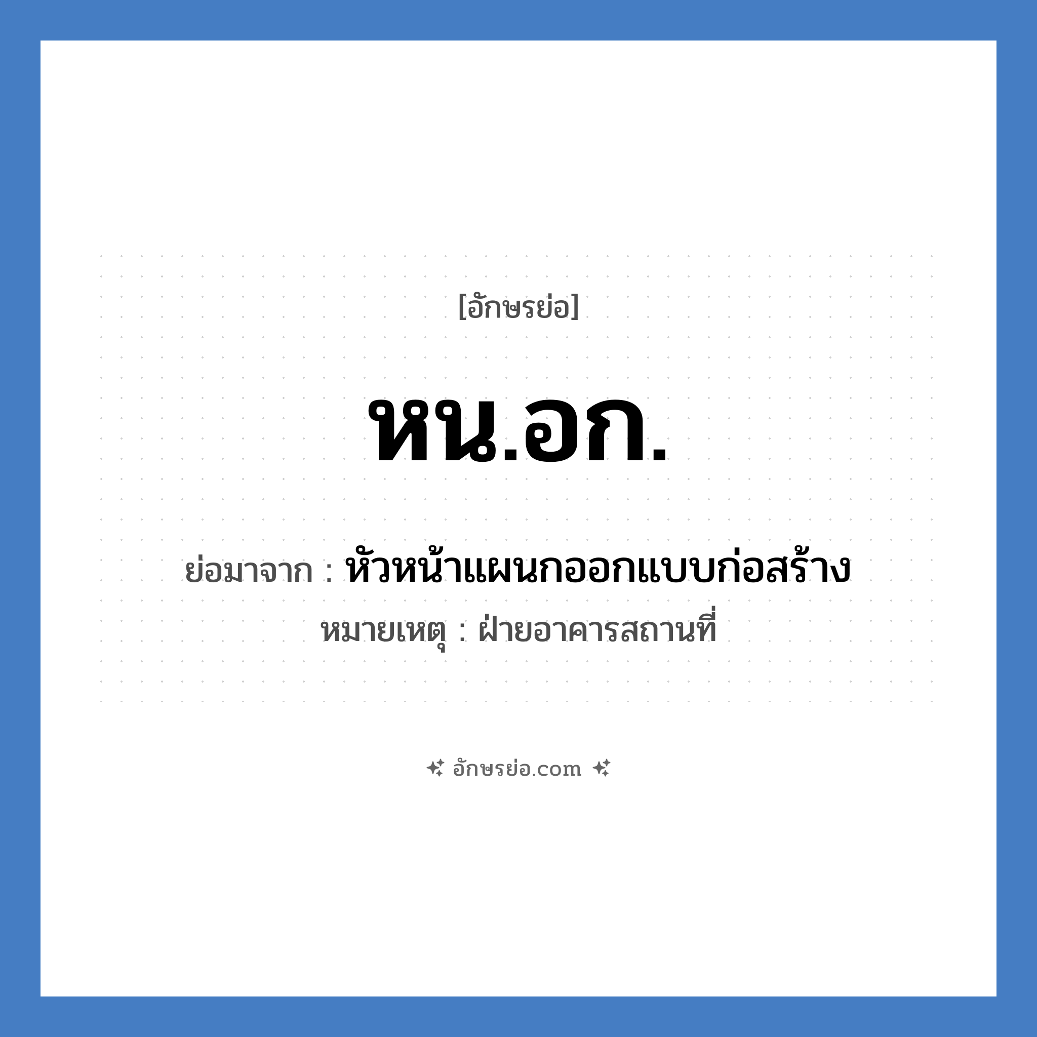 หน.อก. ย่อมาจากอะไร? คำศัพท์ในกลุ่มประเภท หน่วยงานมหาวิทยาลัย, อักษรย่อ หน.อก. ย่อมาจาก หัวหน้าแผนกออกแบบก่อสร้าง หมายเหตุ ฝ่ายอาคารสถานที่ หมวด หน่วยงานมหาวิทยาลัย หมวด หน่วยงานมหาวิทยาลัย