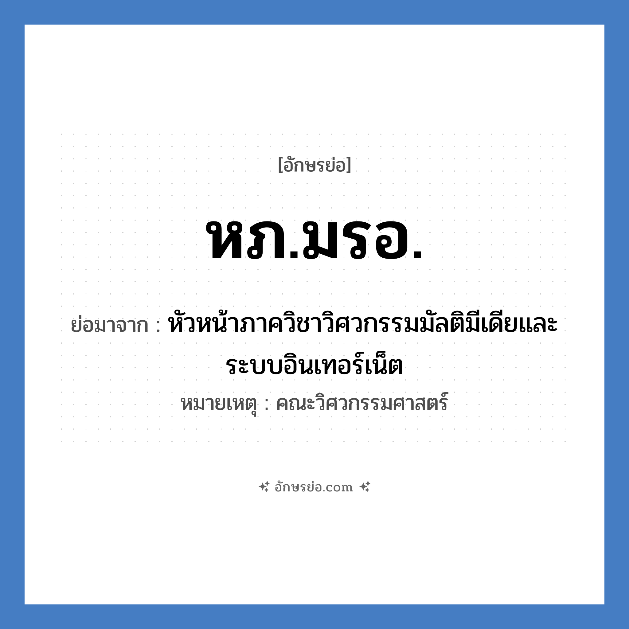 หภ.มรอ. ย่อมาจากอะไร? คำศัพท์ในกลุ่มประเภท หน่วยงานมหาวิทยาลัย, อักษรย่อ หภ.มรอ. ย่อมาจาก หัวหน้าภาควิชาวิศวกรรมมัลติมีเดียและระบบอินเทอร์เน็ต หมายเหตุ คณะวิศวกรรมศาสตร์ หมวด หน่วยงานมหาวิทยาลัย หมวด หน่วยงานมหาวิทยาลัย