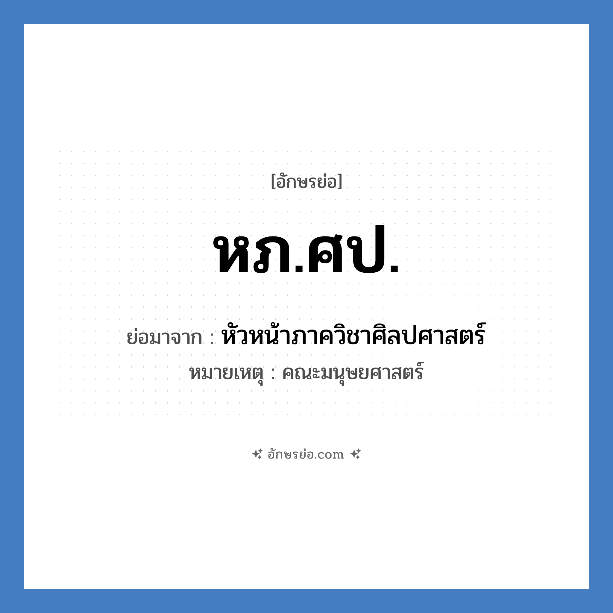 หภ.ศป. ย่อมาจากอะไร? คำศัพท์ในกลุ่มประเภท หน่วยงานมหาวิทยาลัย, อักษรย่อ หภ.ศป. ย่อมาจาก หัวหน้าภาควิชาศิลปศาสตร์ หมายเหตุ คณะมนุษยศาสตร์ หมวด หน่วยงานมหาวิทยาลัย หมวด หน่วยงานมหาวิทยาลัย
