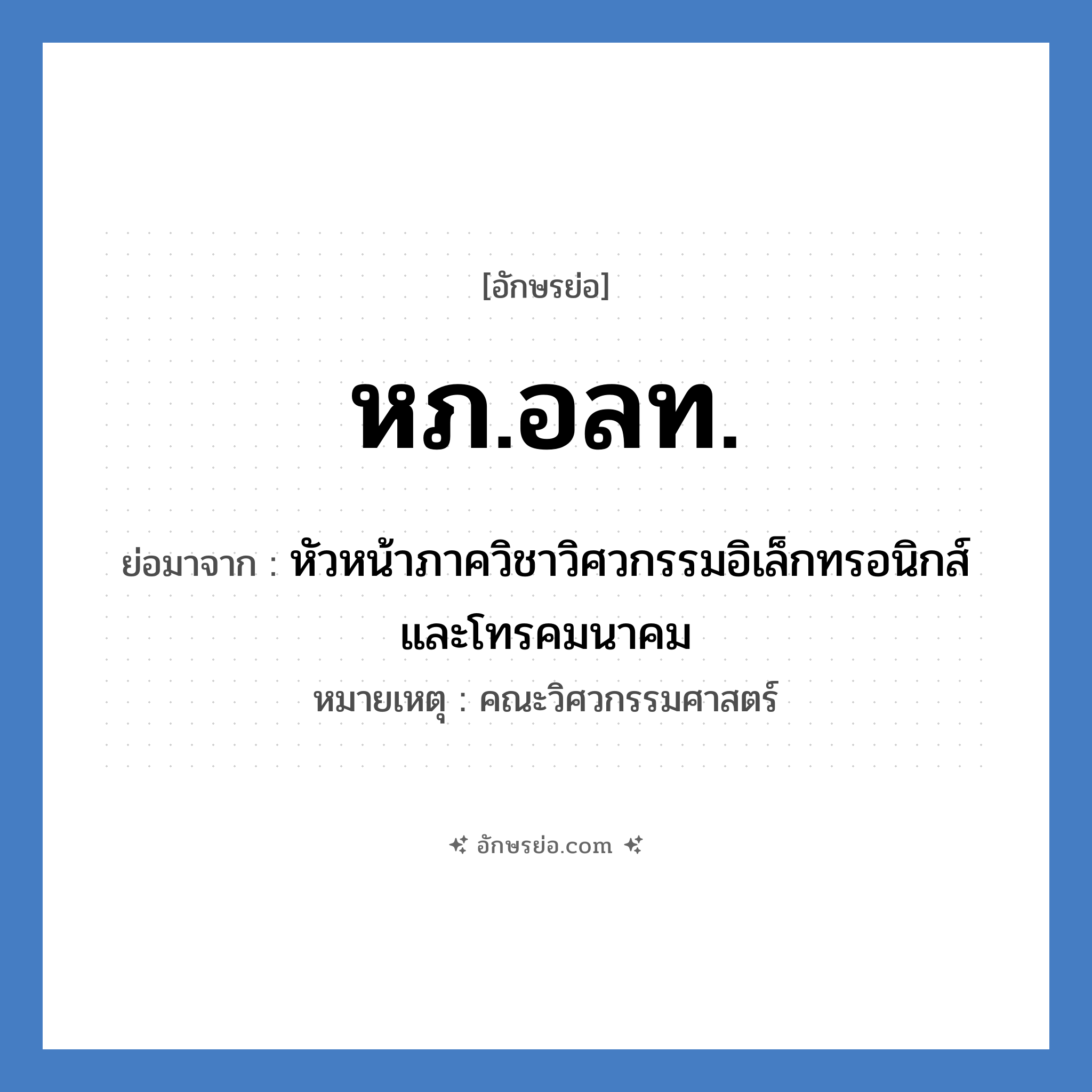 หภ.อลท. ย่อมาจากอะไร? คำศัพท์ในกลุ่มประเภท หน่วยงานมหาวิทยาลัย, อักษรย่อ หภ.อลท. ย่อมาจาก หัวหน้าภาควิชาวิศวกรรมอิเล็กทรอนิกส์และโทรคมนาคม หมายเหตุ คณะวิศวกรรมศาสตร์ หมวด หน่วยงานมหาวิทยาลัย หมวด หน่วยงานมหาวิทยาลัย